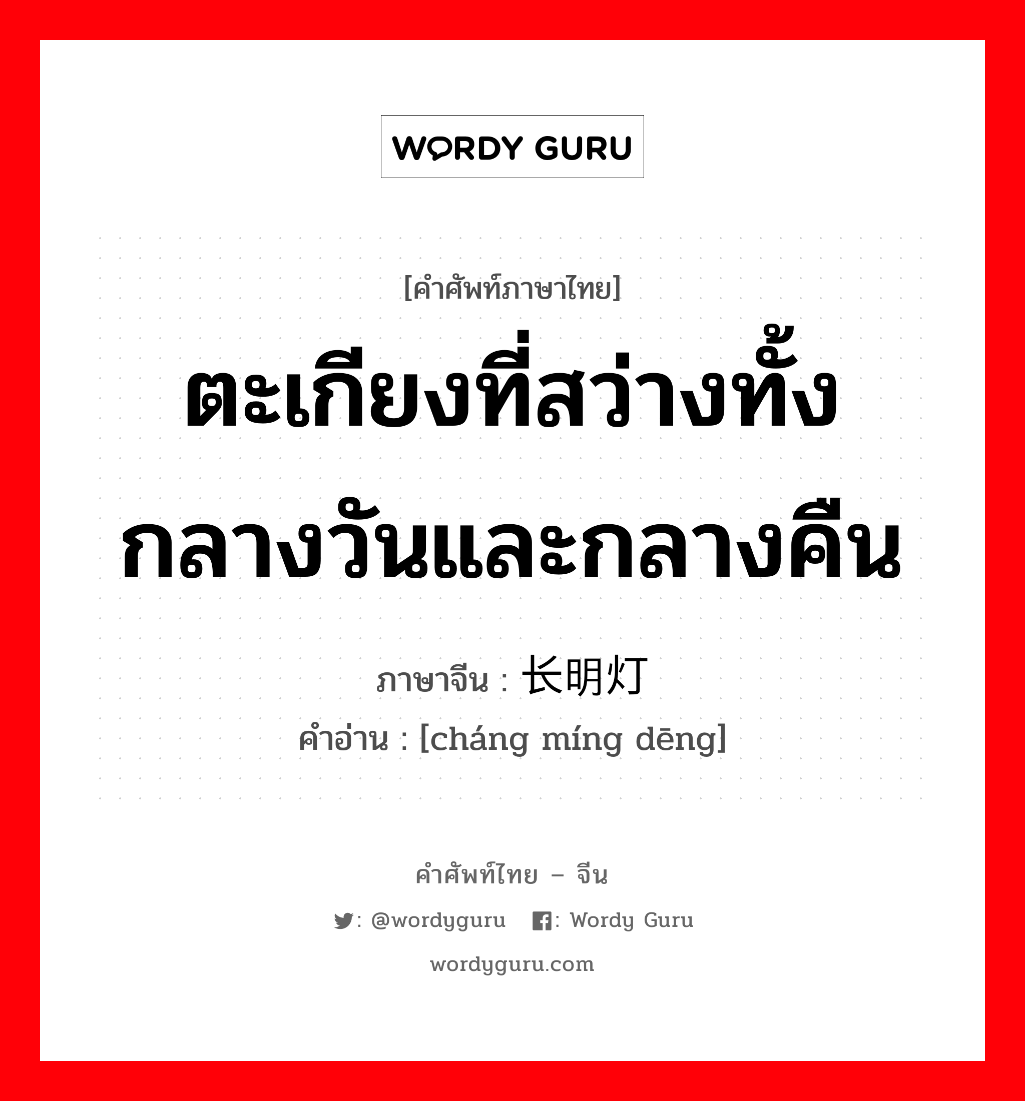 ตะเกียงที่สว่างทั้งกลางวันและกลางคืน ภาษาจีนคืออะไร, คำศัพท์ภาษาไทย - จีน ตะเกียงที่สว่างทั้งกลางวันและกลางคืน ภาษาจีน 长明灯 คำอ่าน [cháng míng dēng]