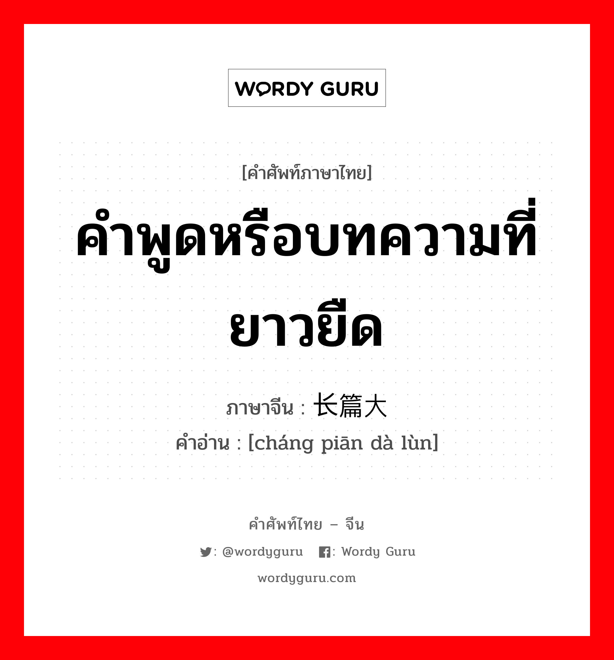 คำพูดหรือบทความที่ยาวยืด ภาษาจีนคืออะไร, คำศัพท์ภาษาไทย - จีน คำพูดหรือบทความที่ยาวยืด ภาษาจีน 长篇大论 คำอ่าน [cháng piān dà lùn]