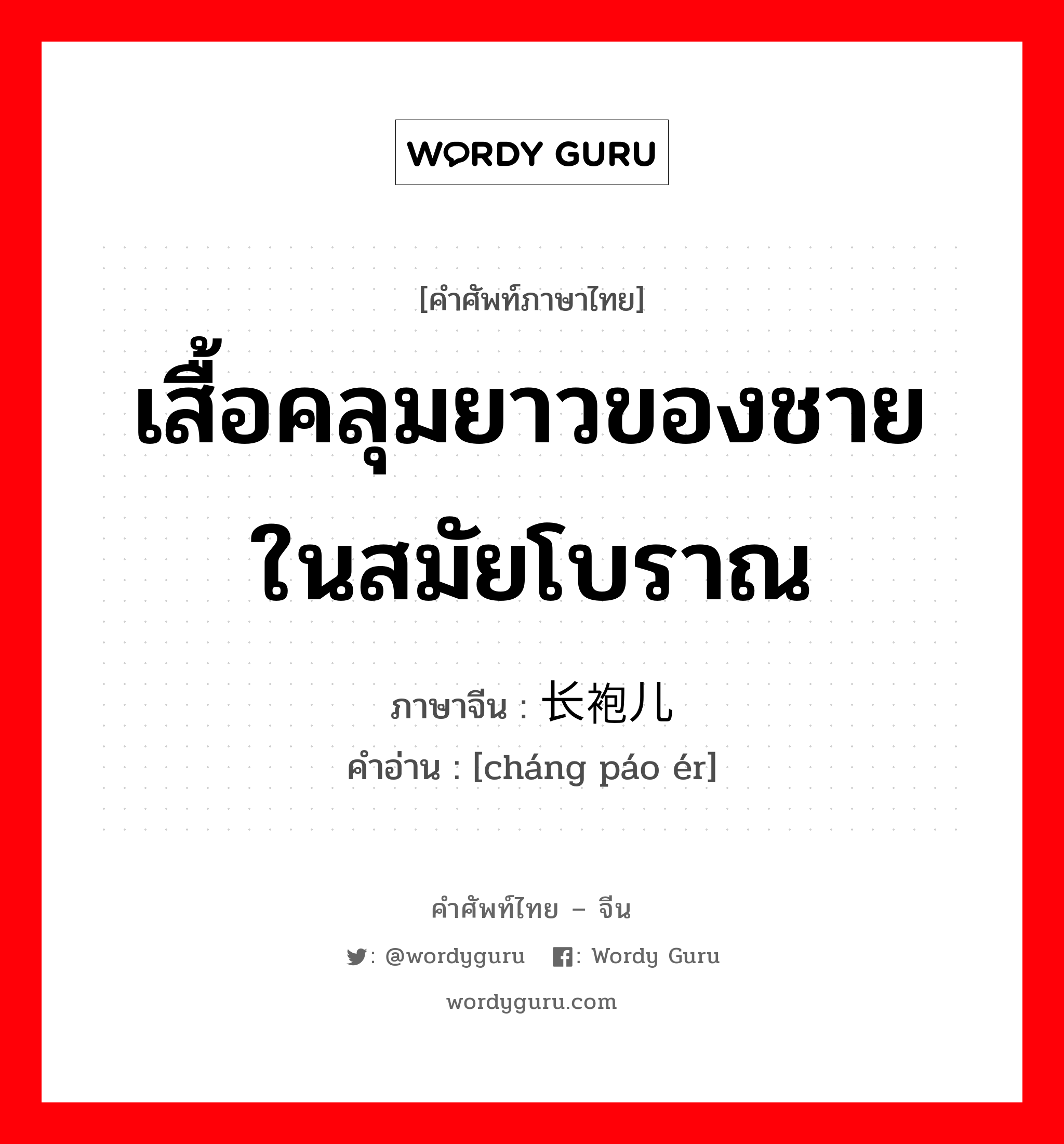 เสื้อคลุมยาวของชายในสมัยโบราณ ภาษาจีนคืออะไร, คำศัพท์ภาษาไทย - จีน เสื้อคลุมยาวของชายในสมัยโบราณ ภาษาจีน 长袍儿 คำอ่าน [cháng páo ér]