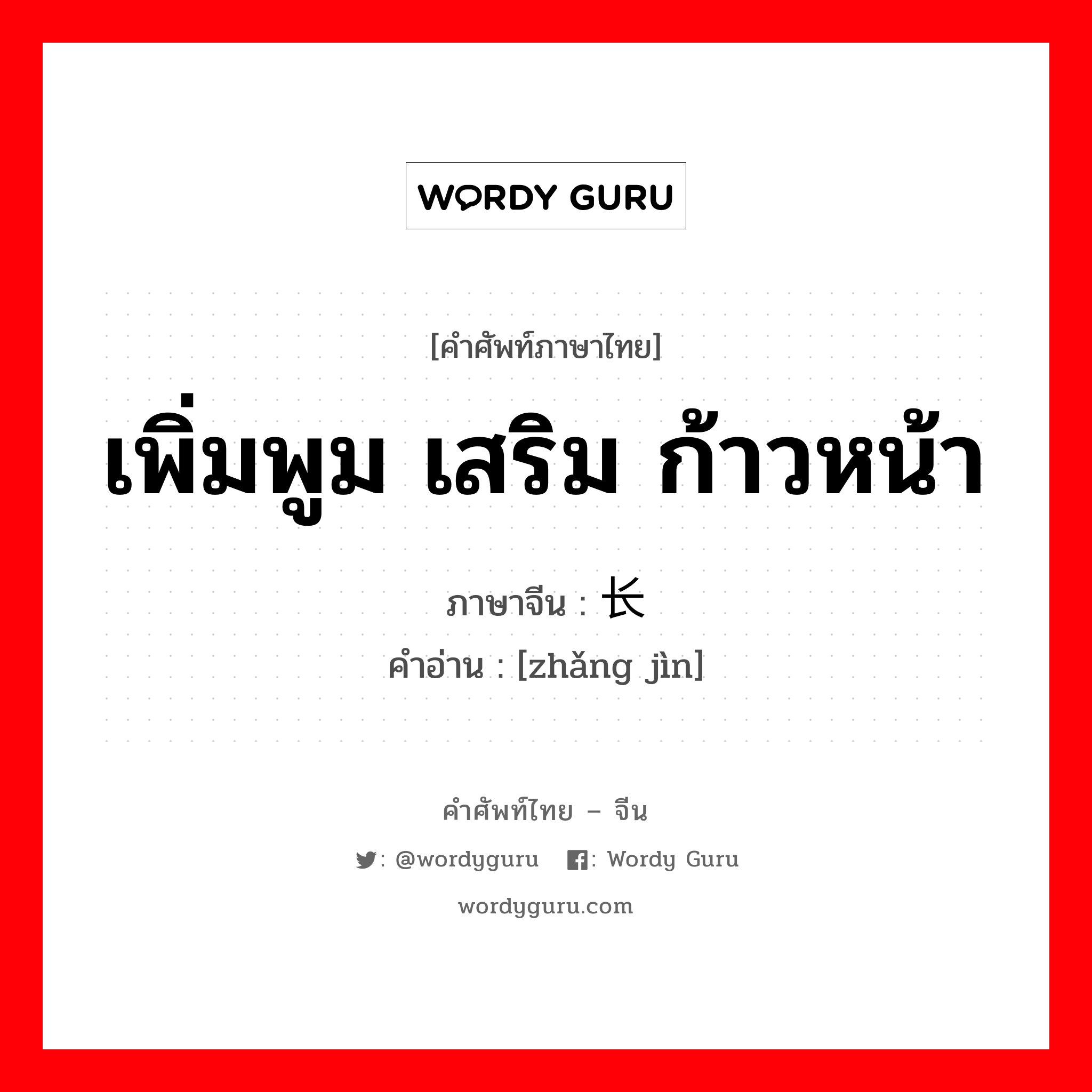 เพิ่มพูม เสริม ก้าวหน้า ภาษาจีนคืออะไร, คำศัพท์ภาษาไทย - จีน เพิ่มพูม เสริม ก้าวหน้า ภาษาจีน 长进 คำอ่าน [zhǎng jìn]