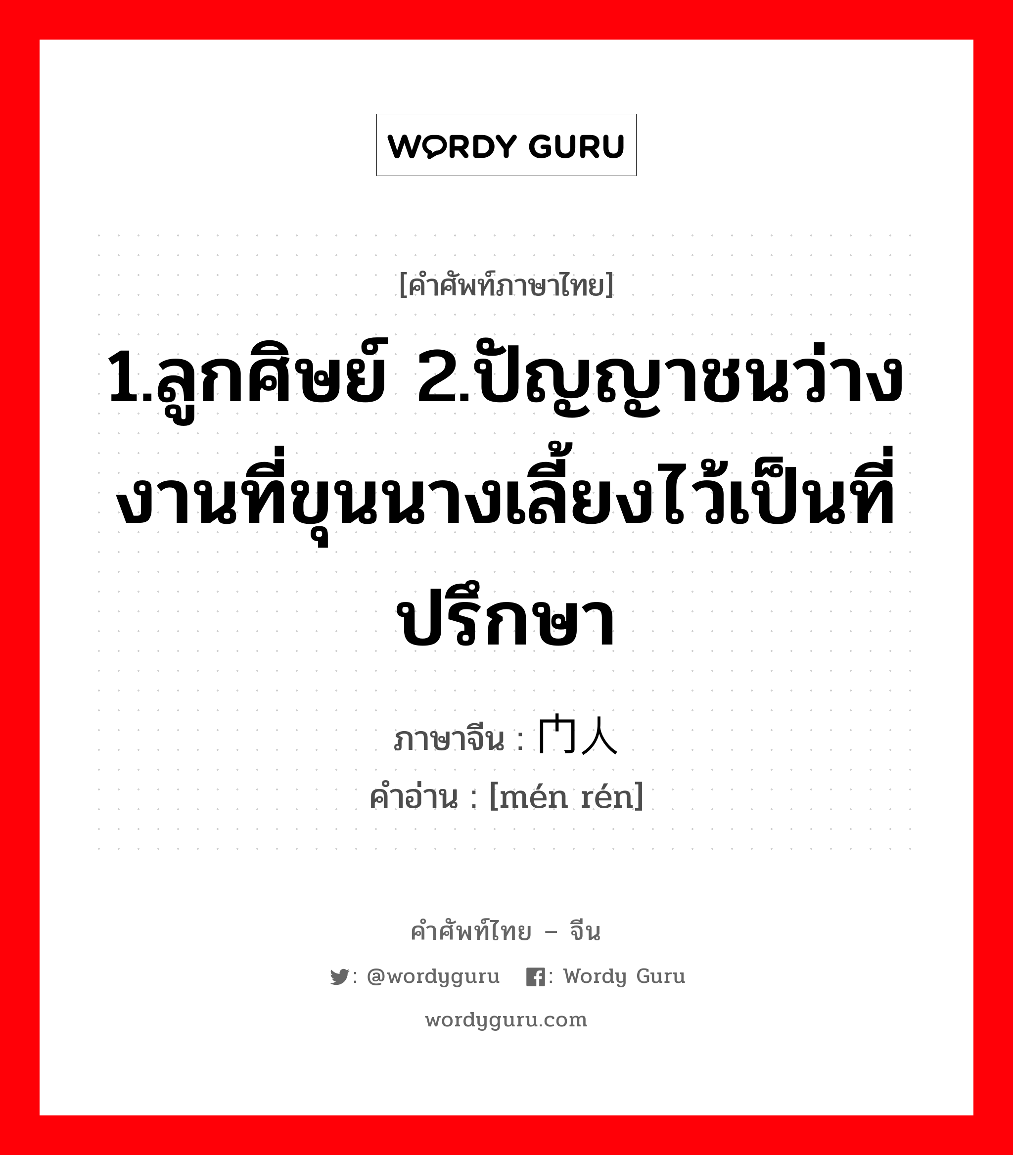 1.ลูกศิษย์ 2.ปัญญาชนว่างงานที่ขุนนางเลี้ยงไว้เป็นที่ปรึกษา ภาษาจีนคืออะไร, คำศัพท์ภาษาไทย - จีน 1.ลูกศิษย์ 2.ปัญญาชนว่างงานที่ขุนนางเลี้ยงไว้เป็นที่ปรึกษา ภาษาจีน 门人 คำอ่าน [mén rén]