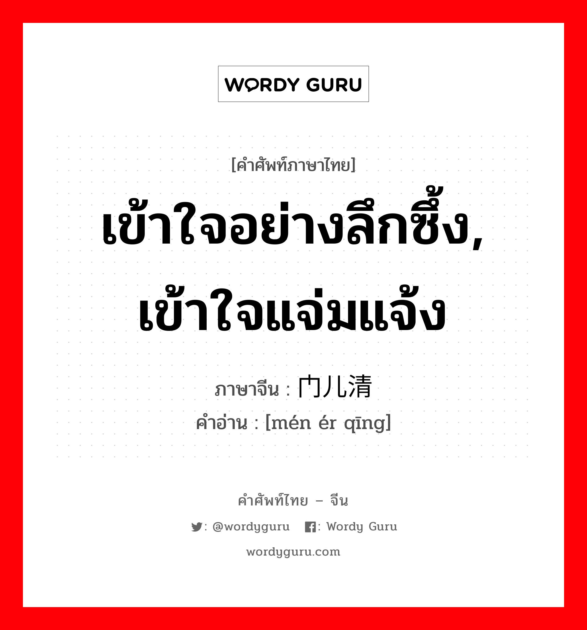 เข้าใจอย่างลึกซึ้ง, เข้าใจแจ่มแจ้ง ภาษาจีนคืออะไร, คำศัพท์ภาษาไทย - จีน เข้าใจอย่างลึกซึ้ง, เข้าใจแจ่มแจ้ง ภาษาจีน 门儿清 คำอ่าน [mén ér qīng]