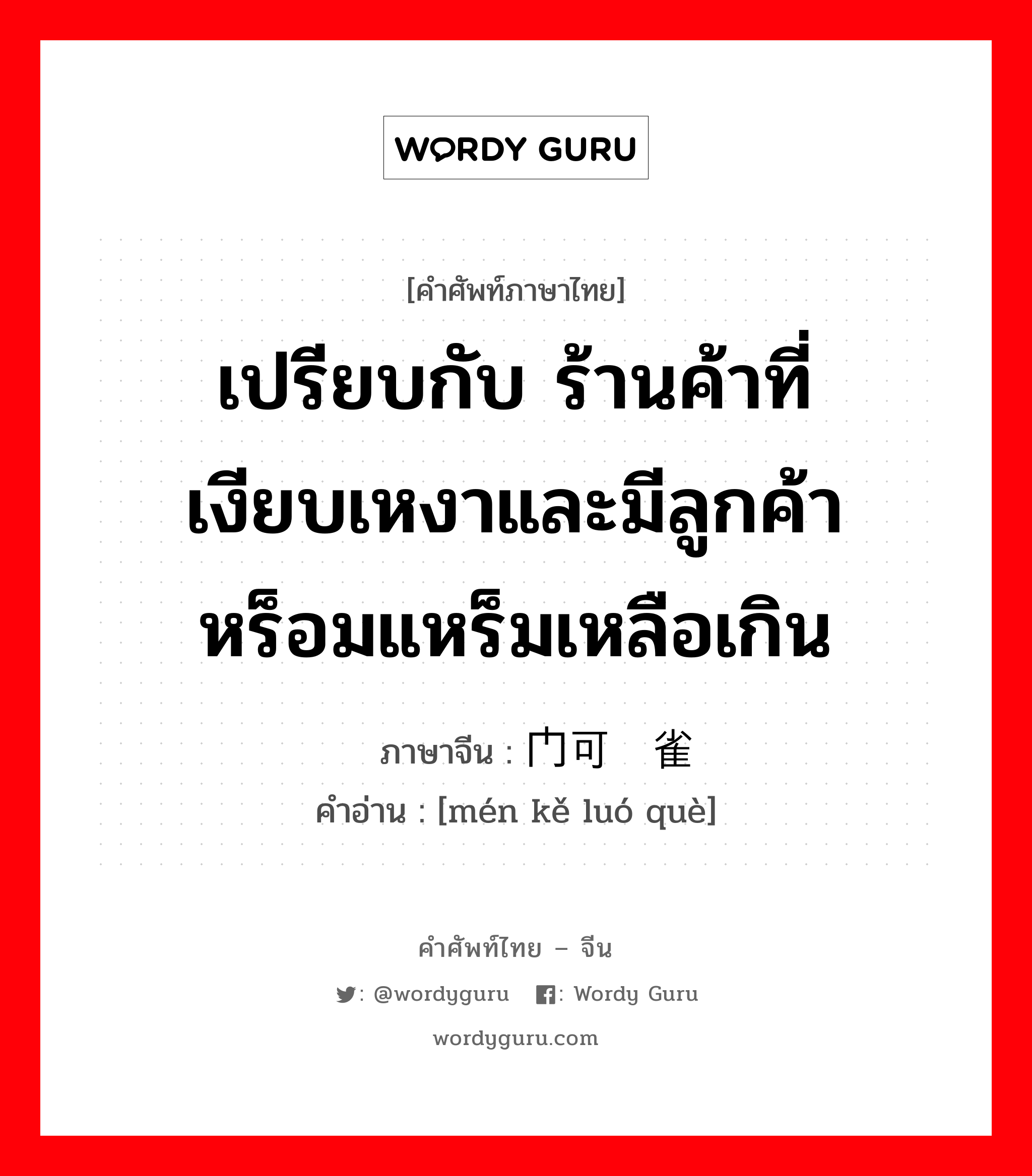 เปรียบกับ ร้านค้าที่เงียบเหงาและมีลูกค้าหร็อมแหร็มเหลือเกิน ภาษาจีนคืออะไร, คำศัพท์ภาษาไทย - จีน เปรียบกับ ร้านค้าที่เงียบเหงาและมีลูกค้าหร็อมแหร็มเหลือเกิน ภาษาจีน 门可罗雀 คำอ่าน [mén kě luó què]