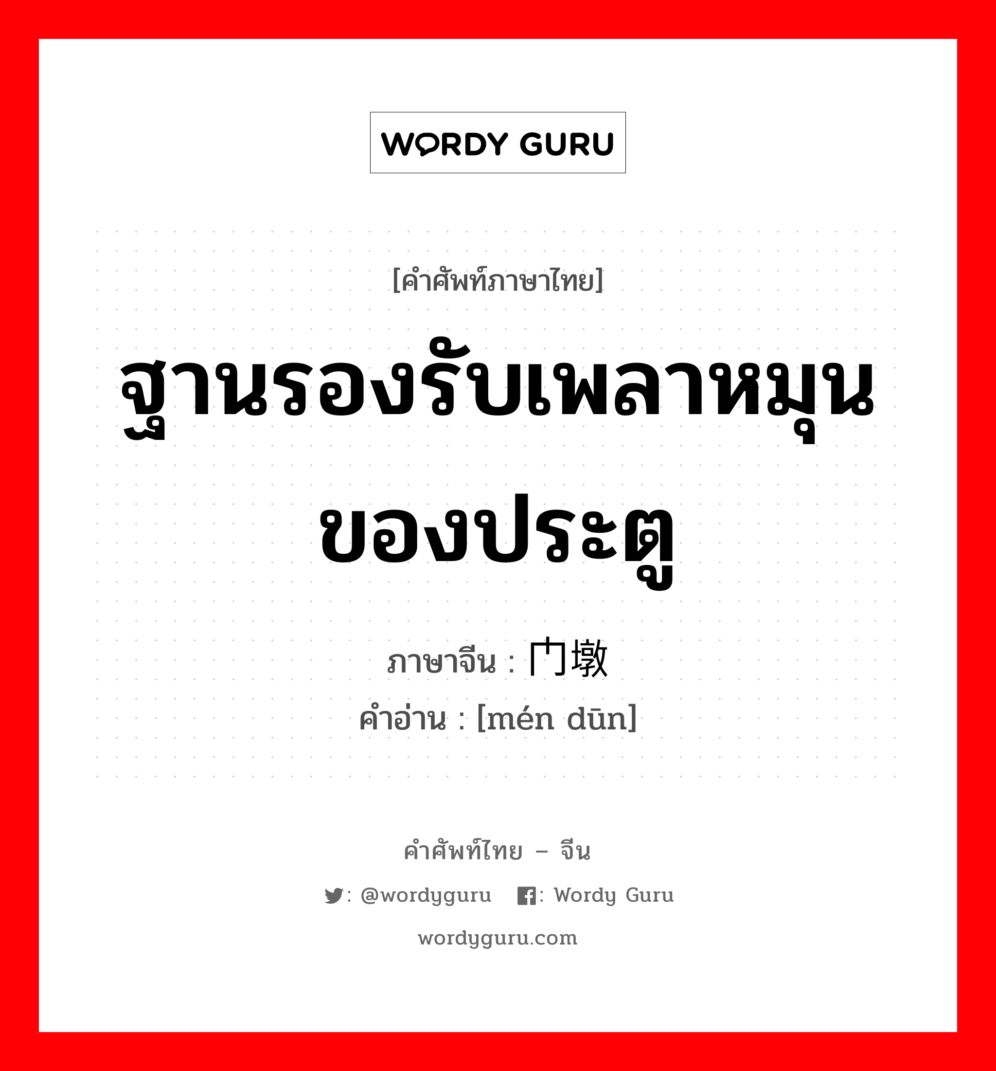 ฐานรองรับเพลาหมุนของประตู ภาษาจีนคืออะไร, คำศัพท์ภาษาไทย - จีน ฐานรองรับเพลาหมุนของประตู ภาษาจีน 门墩 คำอ่าน [mén dūn]