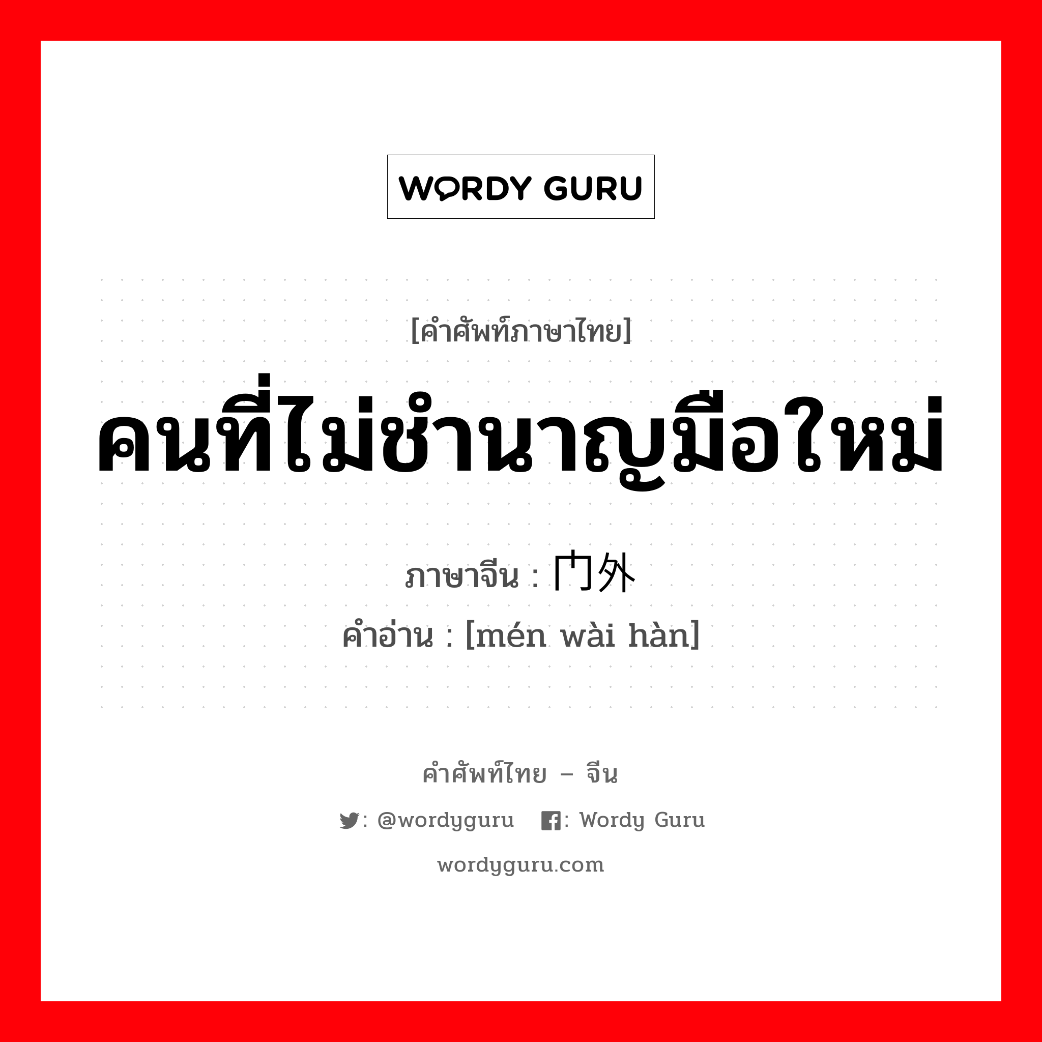 คนที่ไม่ชำนาญมือใหม่ ภาษาจีนคืออะไร, คำศัพท์ภาษาไทย - จีน คนที่ไม่ชำนาญมือใหม่ ภาษาจีน 门外汉 คำอ่าน [mén wài hàn]