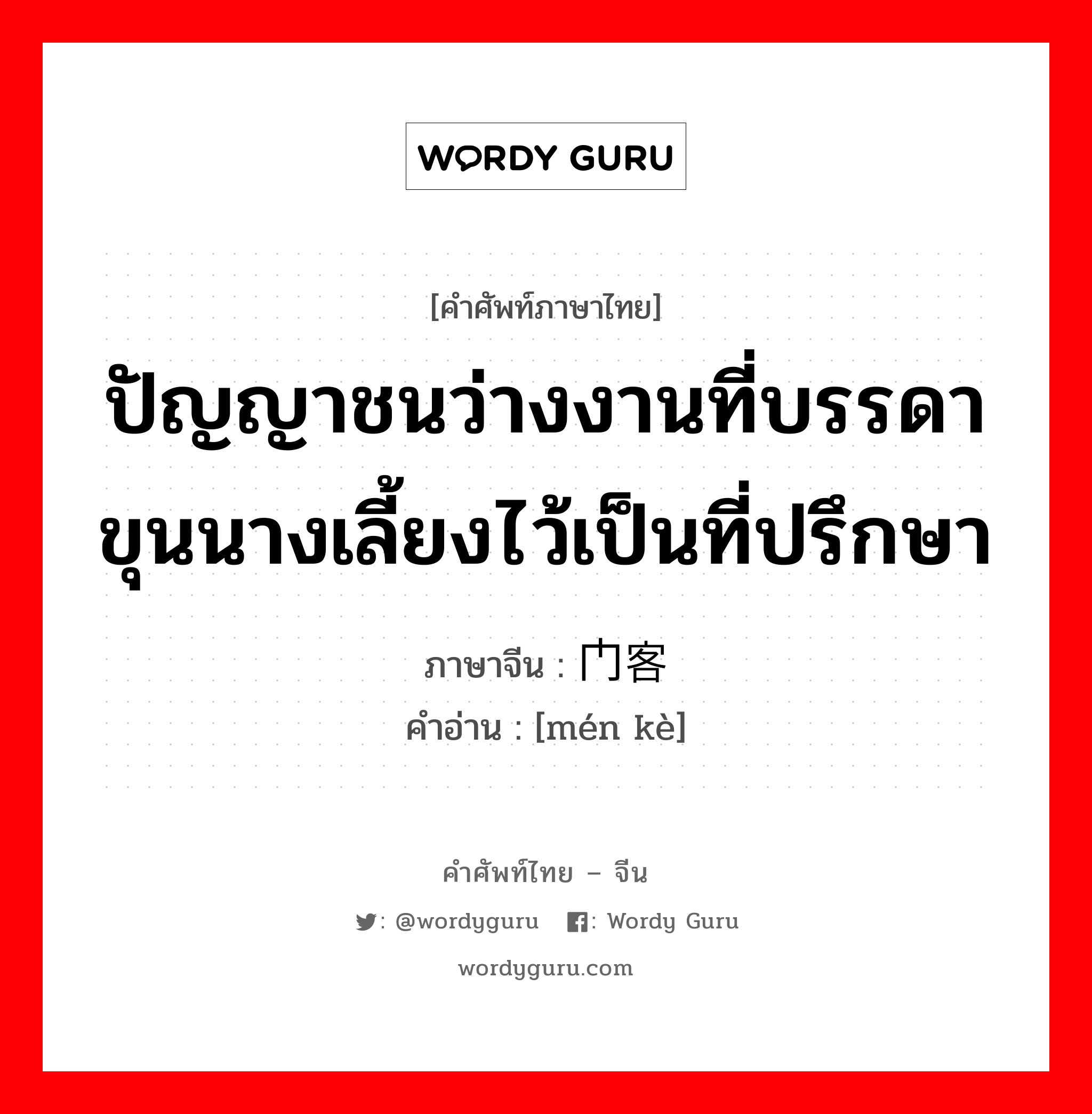 ปัญญาชนว่างงานที่บรรดาขุนนางเลี้ยงไว้เป็นที่ปรึกษา ภาษาจีนคืออะไร, คำศัพท์ภาษาไทย - จีน ปัญญาชนว่างงานที่บรรดาขุนนางเลี้ยงไว้เป็นที่ปรึกษา ภาษาจีน 门客 คำอ่าน [mén kè]