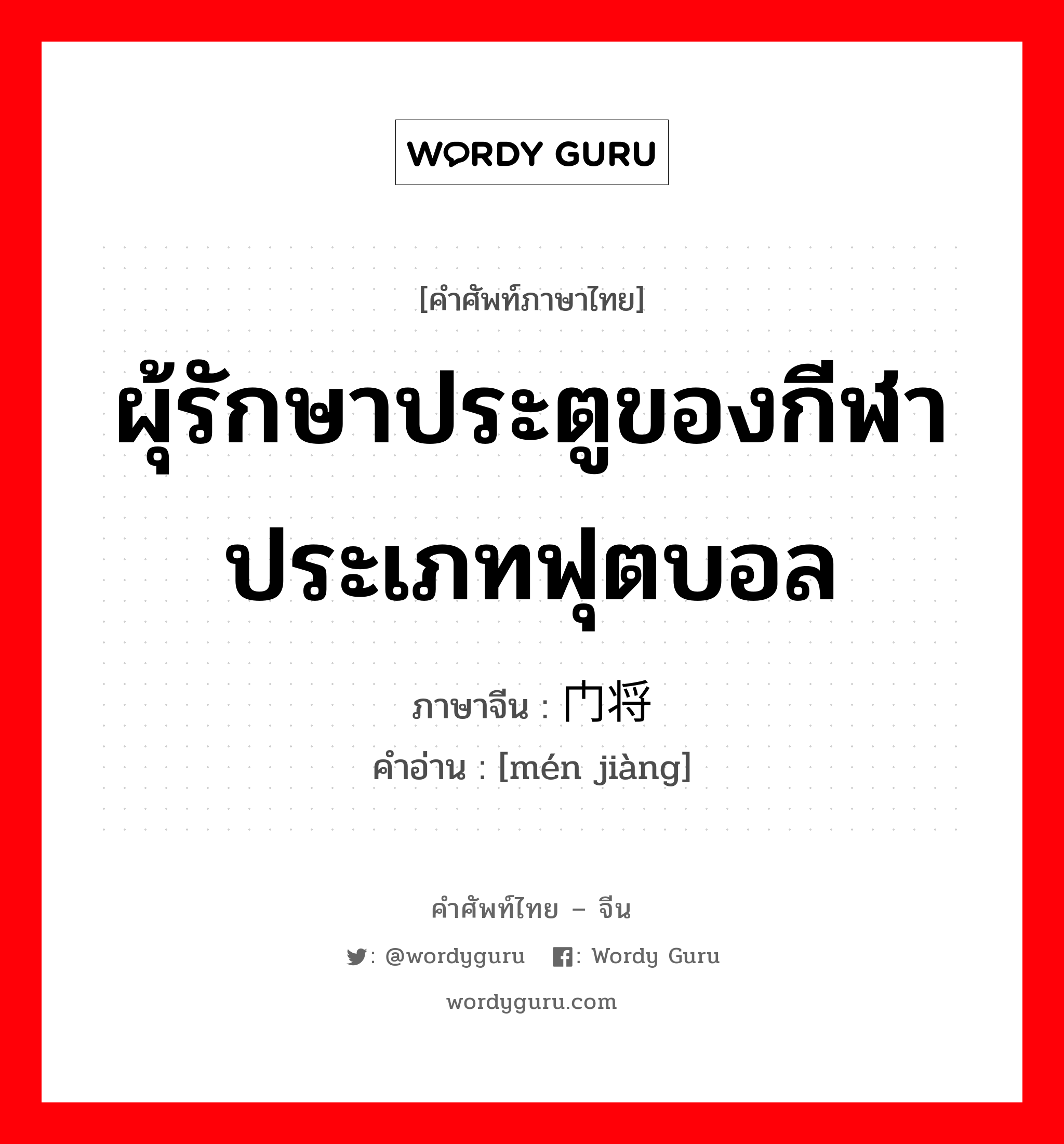 ผุ้รักษาประตูของกีฬาประเภทฟุตบอล ภาษาจีนคืออะไร, คำศัพท์ภาษาไทย - จีน ผุ้รักษาประตูของกีฬาประเภทฟุตบอล ภาษาจีน 门将 คำอ่าน [mén jiàng]