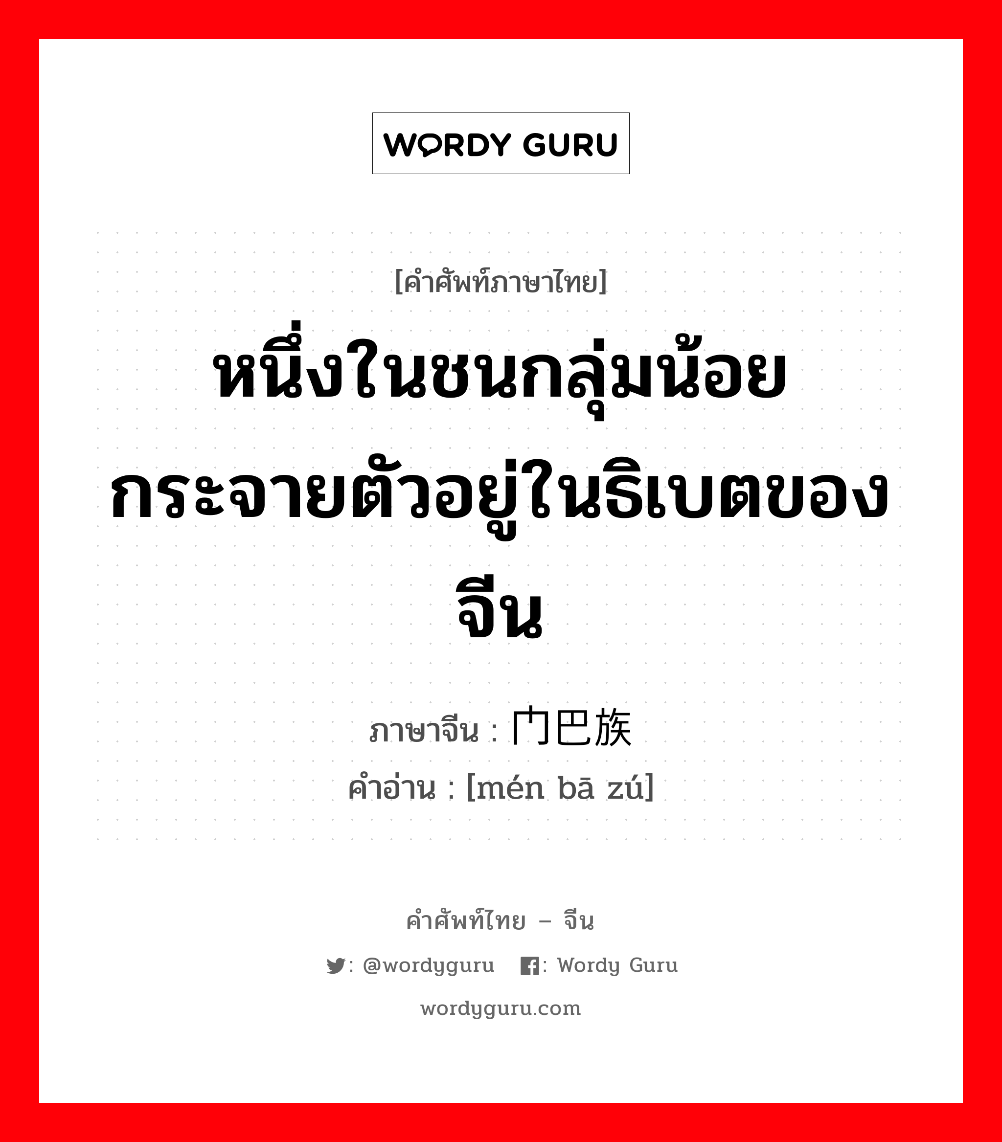 หนึ่งในชนกลุ่มน้อย กระจายตัวอยู่ในธิเบตของจีน ภาษาจีนคืออะไร, คำศัพท์ภาษาไทย - จีน หนึ่งในชนกลุ่มน้อย กระจายตัวอยู่ในธิเบตของจีน ภาษาจีน 门巴族 คำอ่าน [mén bā zú]