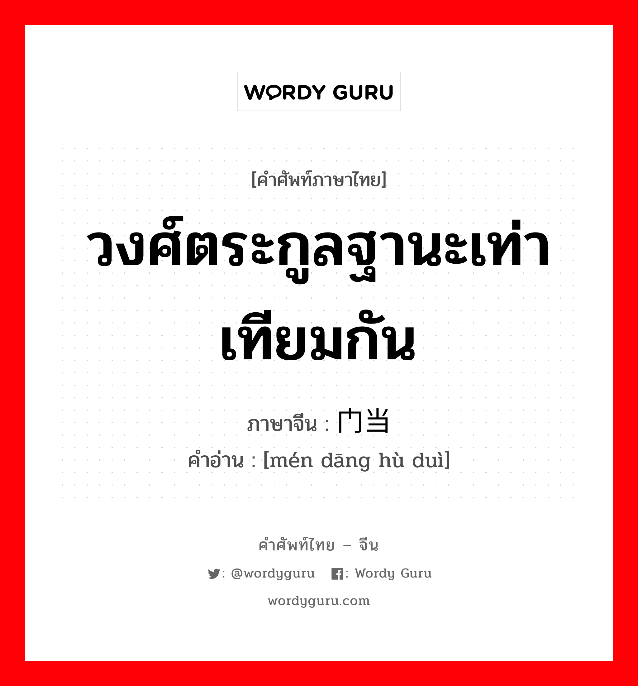 วงศ์ตระกูลฐานะเท่าเทียมกัน ภาษาจีนคืออะไร, คำศัพท์ภาษาไทย - จีน วงศ์ตระกูลฐานะเท่าเทียมกัน ภาษาจีน 门当户对 คำอ่าน [mén dāng hù duì]