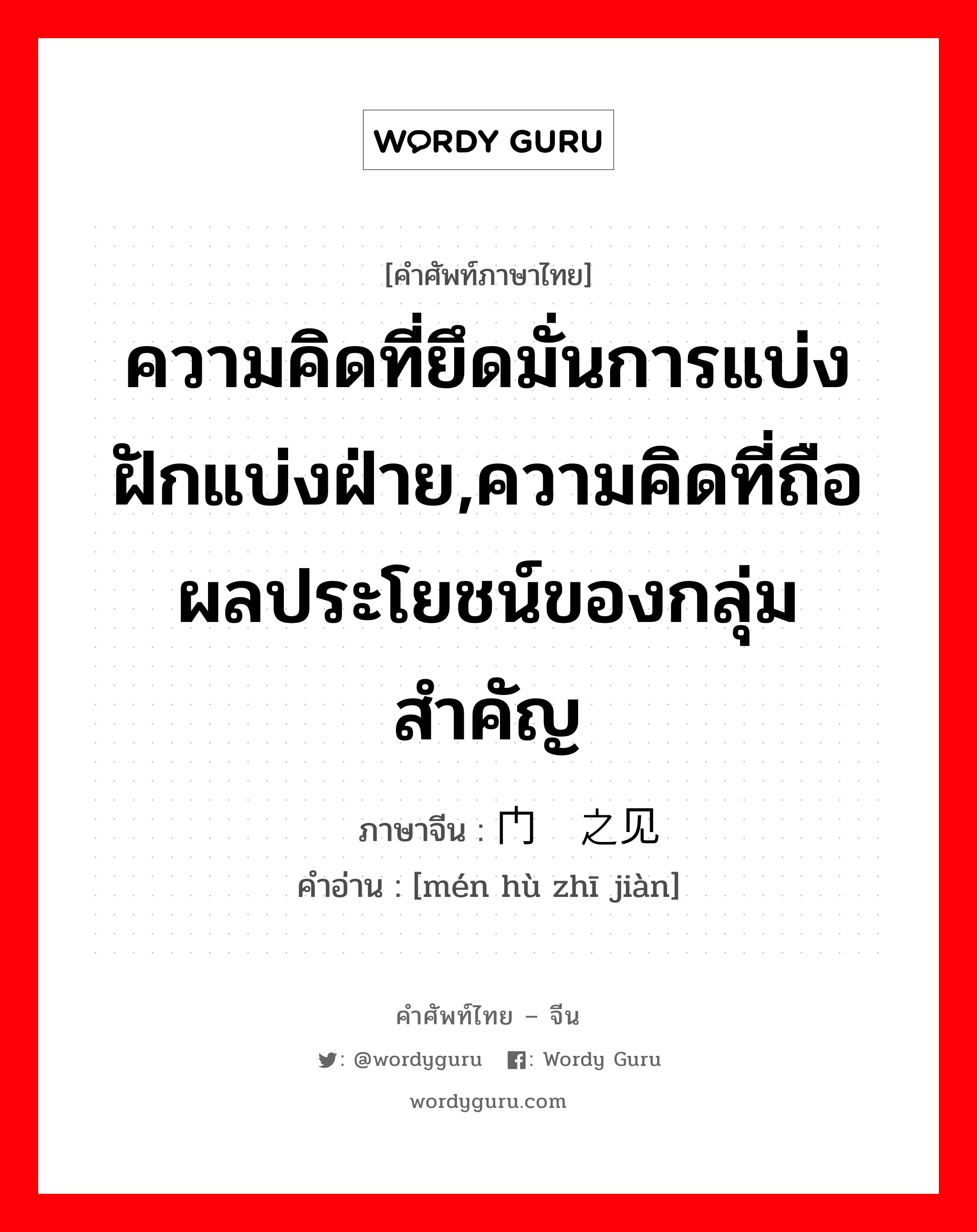 ความคิดที่ยึดมั่นการแบ่งฝักแบ่งฝ่าย,ความคิดที่ถือผลประโยชน์ของกลุ่มสำคัญ ภาษาจีนคืออะไร, คำศัพท์ภาษาไทย - จีน ความคิดที่ยึดมั่นการแบ่งฝักแบ่งฝ่าย,ความคิดที่ถือผลประโยชน์ของกลุ่มสำคัญ ภาษาจีน 门户之见 คำอ่าน [mén hù zhī jiàn]