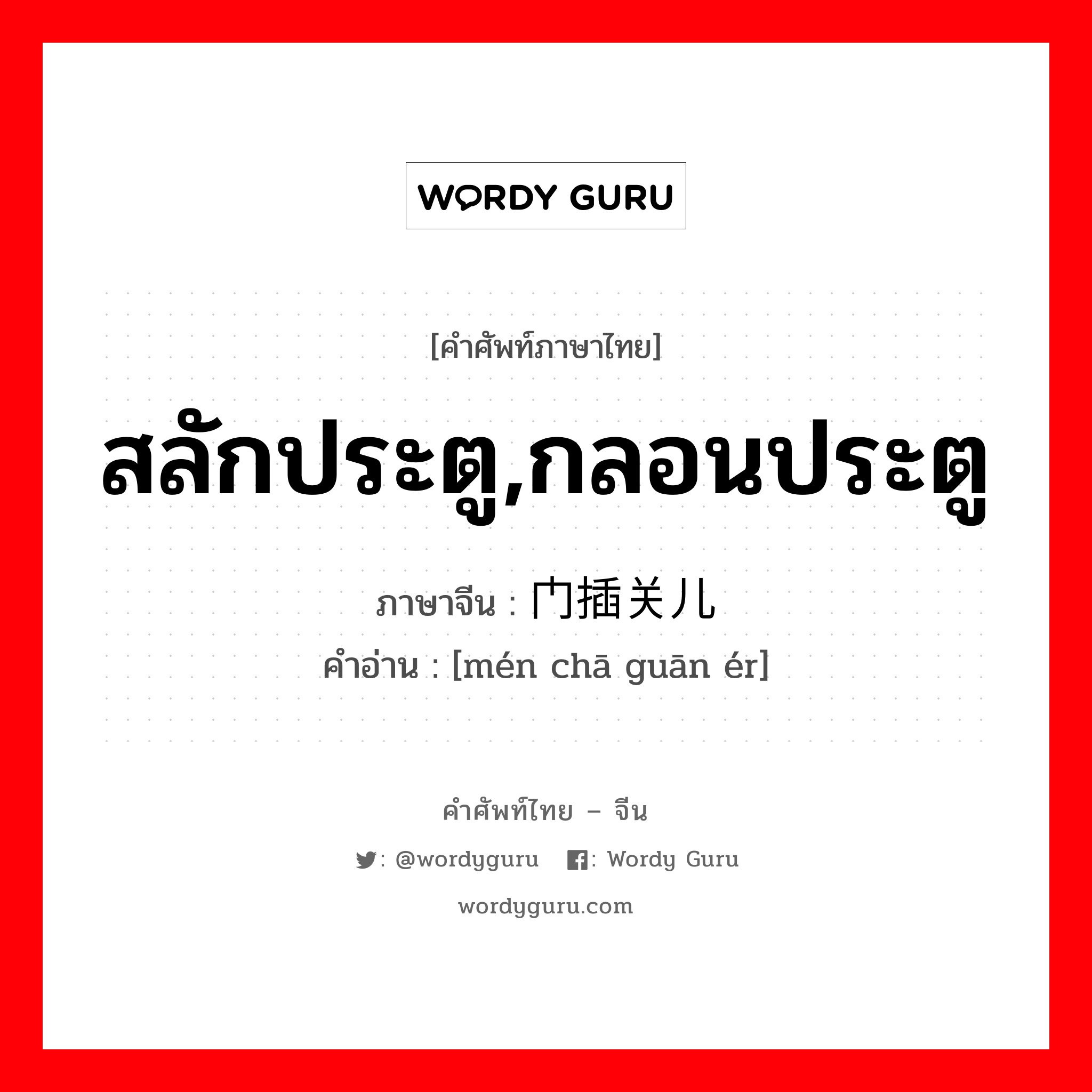 สลักประตู,กลอนประตู ภาษาจีนคืออะไร, คำศัพท์ภาษาไทย - จีน สลักประตู,กลอนประตู ภาษาจีน 门插关儿 คำอ่าน [mén chā guān ér]