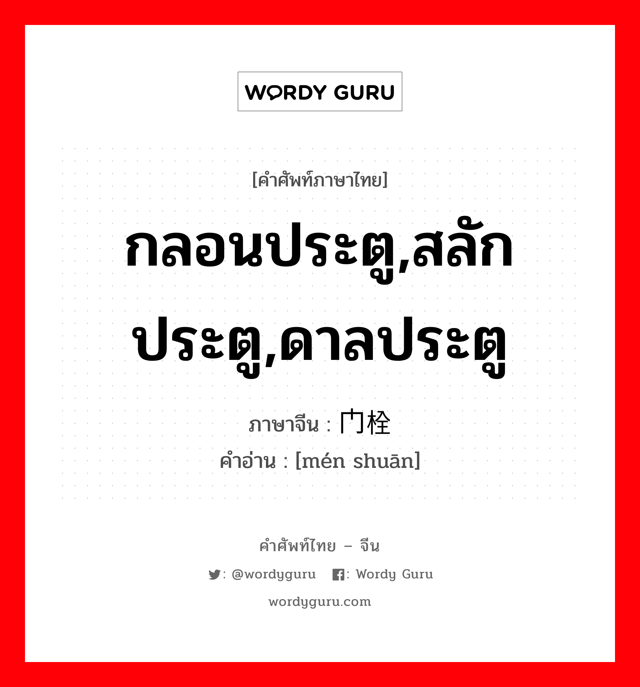 กลอนประตู,สลักประตู,ดาลประตู ภาษาจีนคืออะไร, คำศัพท์ภาษาไทย - จีน กลอนประตู,สลักประตู,ดาลประตู ภาษาจีน 门栓 คำอ่าน [mén shuān]