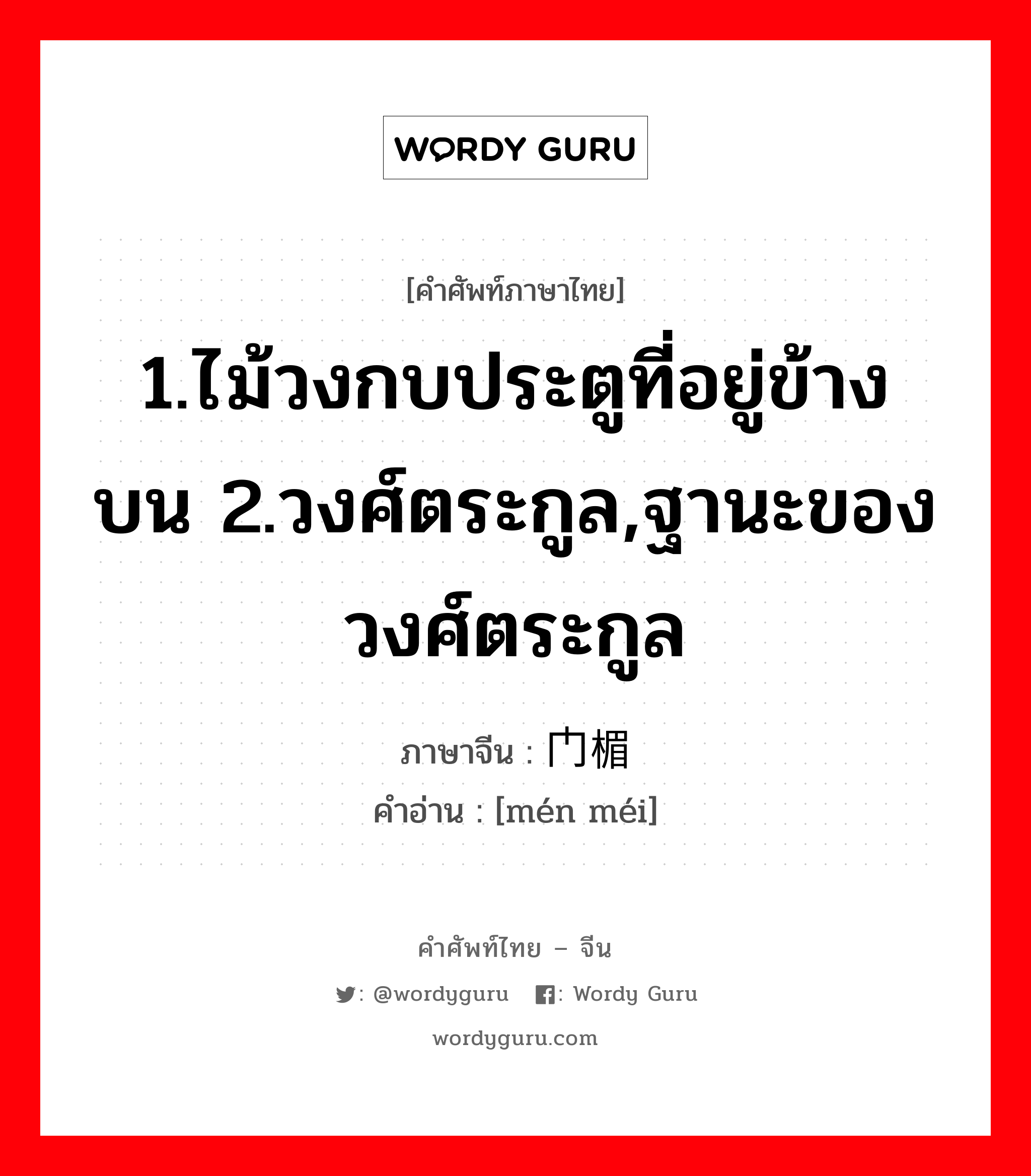 1.ไม้วงกบประตูที่อยู่ข้างบน 2.วงศ์ตระกูล,ฐานะของวงศ์ตระกูล ภาษาจีนคืออะไร, คำศัพท์ภาษาไทย - จีน 1.ไม้วงกบประตูที่อยู่ข้างบน 2.วงศ์ตระกูล,ฐานะของวงศ์ตระกูล ภาษาจีน 门楣 คำอ่าน [mén méi]