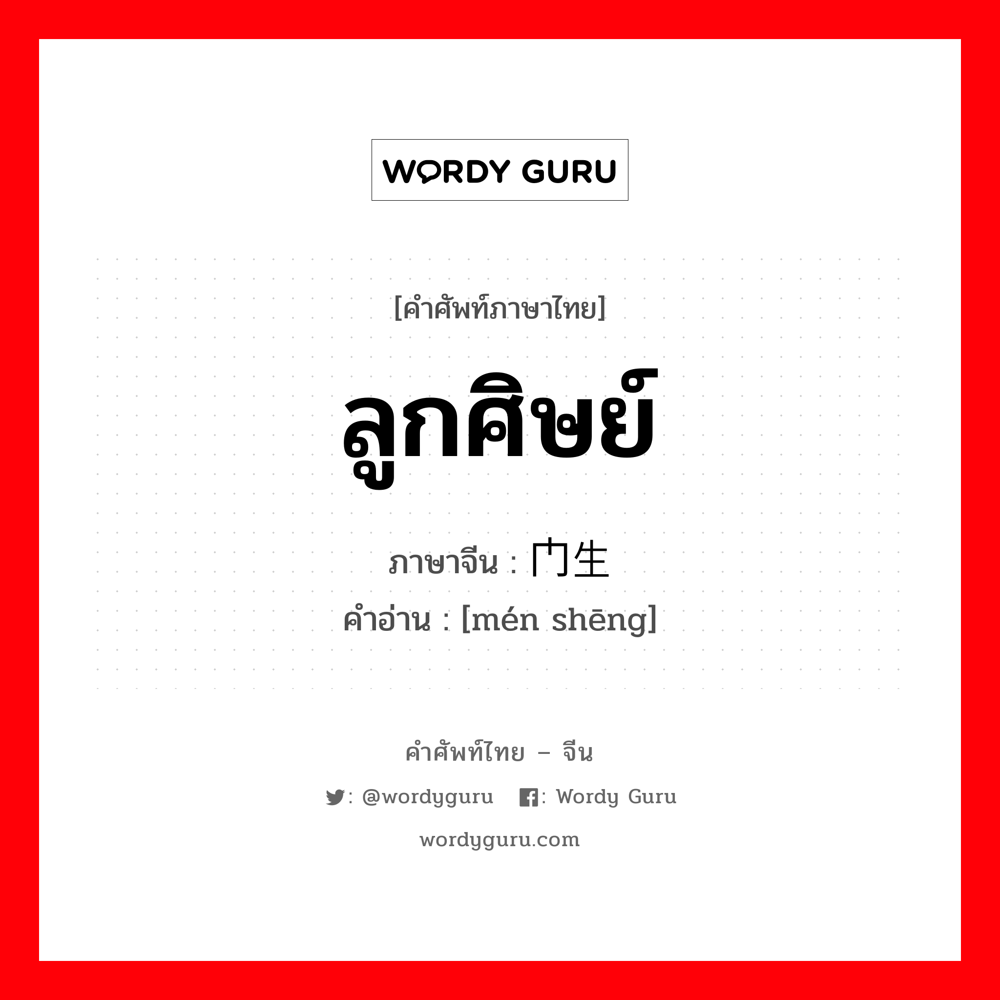 ลูกศิษย์ ภาษาจีนคืออะไร, คำศัพท์ภาษาไทย - จีน ลูกศิษย์ ภาษาจีน 门生 คำอ่าน [mén shēng]