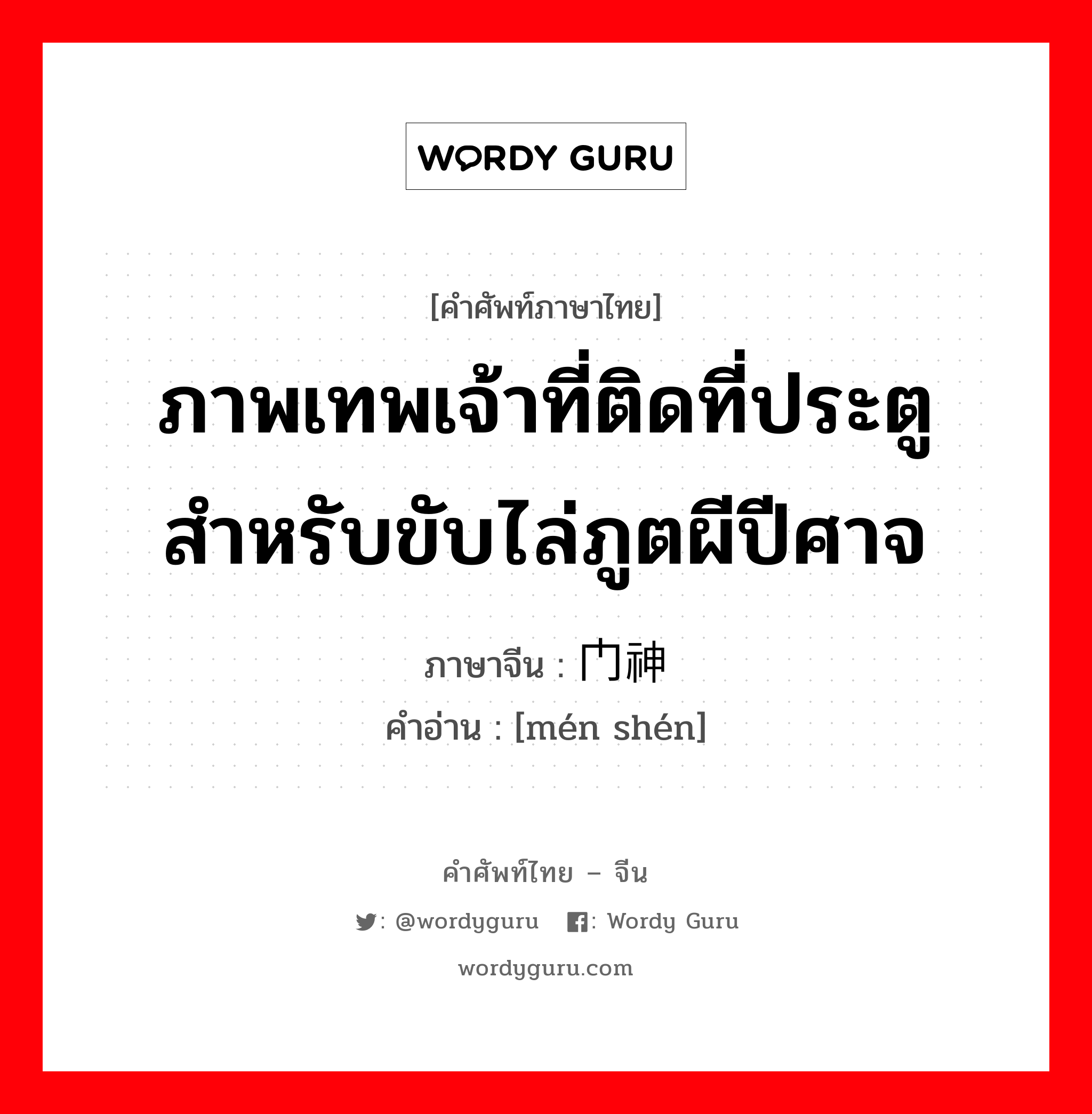 ภาพเทพเจ้าที่ติดที่ประตูสำหรับขับไล่ภูตผีปีศาจ ภาษาจีนคืออะไร, คำศัพท์ภาษาไทย - จีน ภาพเทพเจ้าที่ติดที่ประตูสำหรับขับไล่ภูตผีปีศาจ ภาษาจีน 门神 คำอ่าน [mén shén]