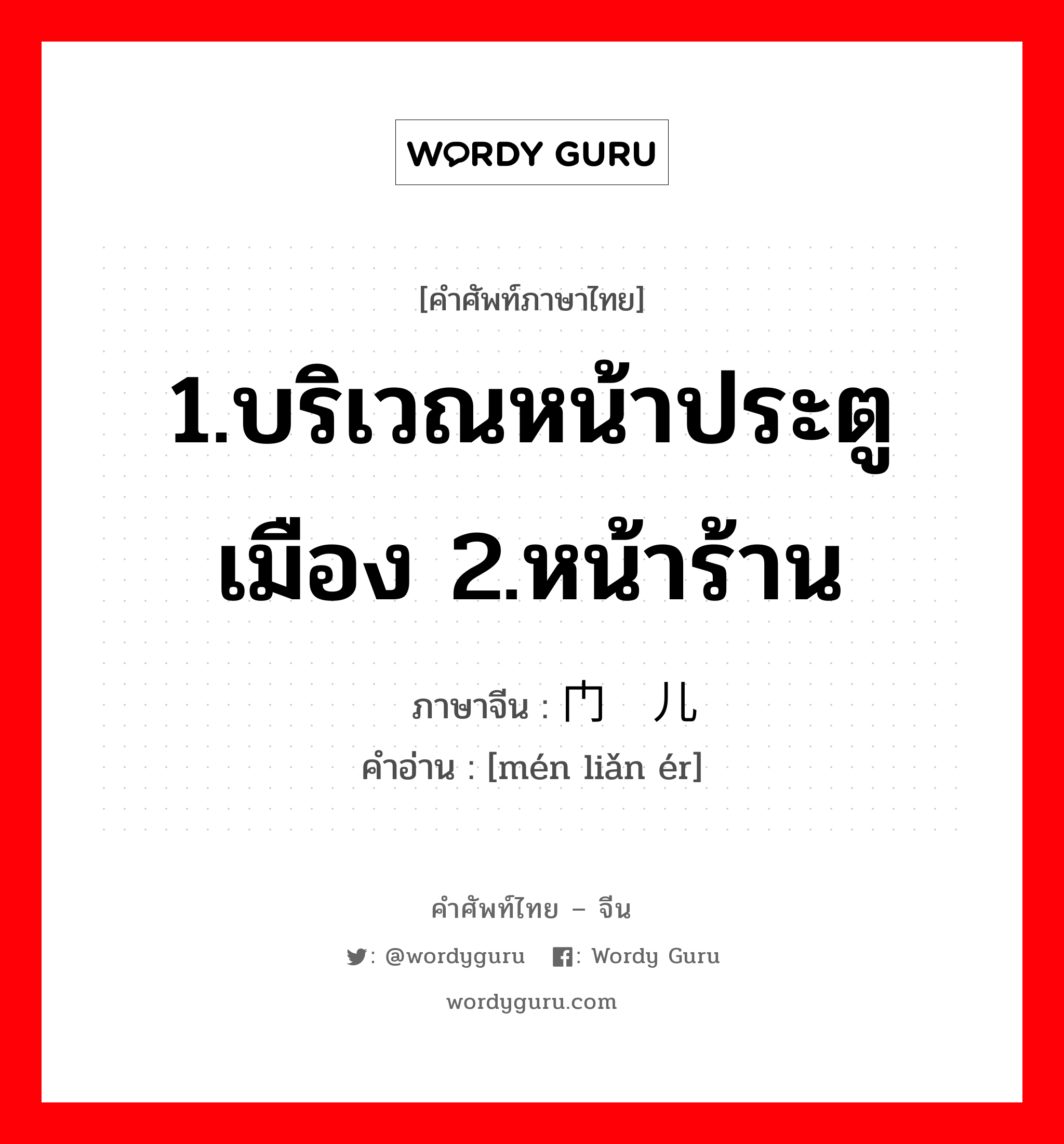 1.บริเวณหน้าประตูเมือง 2.หน้าร้าน ภาษาจีนคืออะไร, คำศัพท์ภาษาไทย - จีน 1.บริเวณหน้าประตูเมือง 2.หน้าร้าน ภาษาจีน 门脸儿 คำอ่าน [mén liǎn ér]