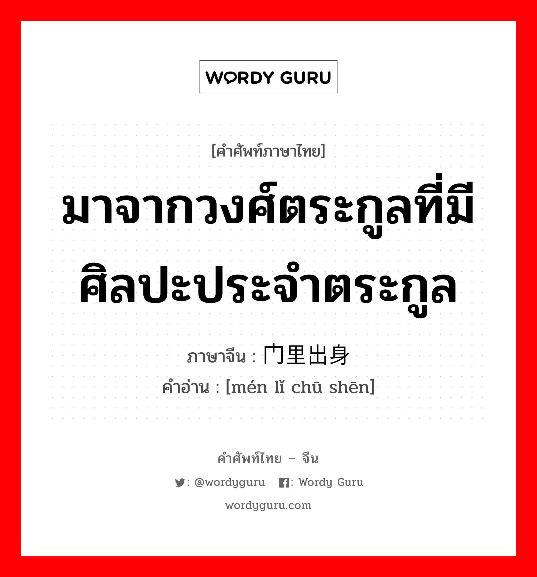 มาจากวงศ์ตระกูลที่มีศิลปะประจำตระกูล ภาษาจีนคืออะไร, คำศัพท์ภาษาไทย - จีน มาจากวงศ์ตระกูลที่มีศิลปะประจำตระกูล ภาษาจีน 门里出身 คำอ่าน [mén lǐ chū shēn]