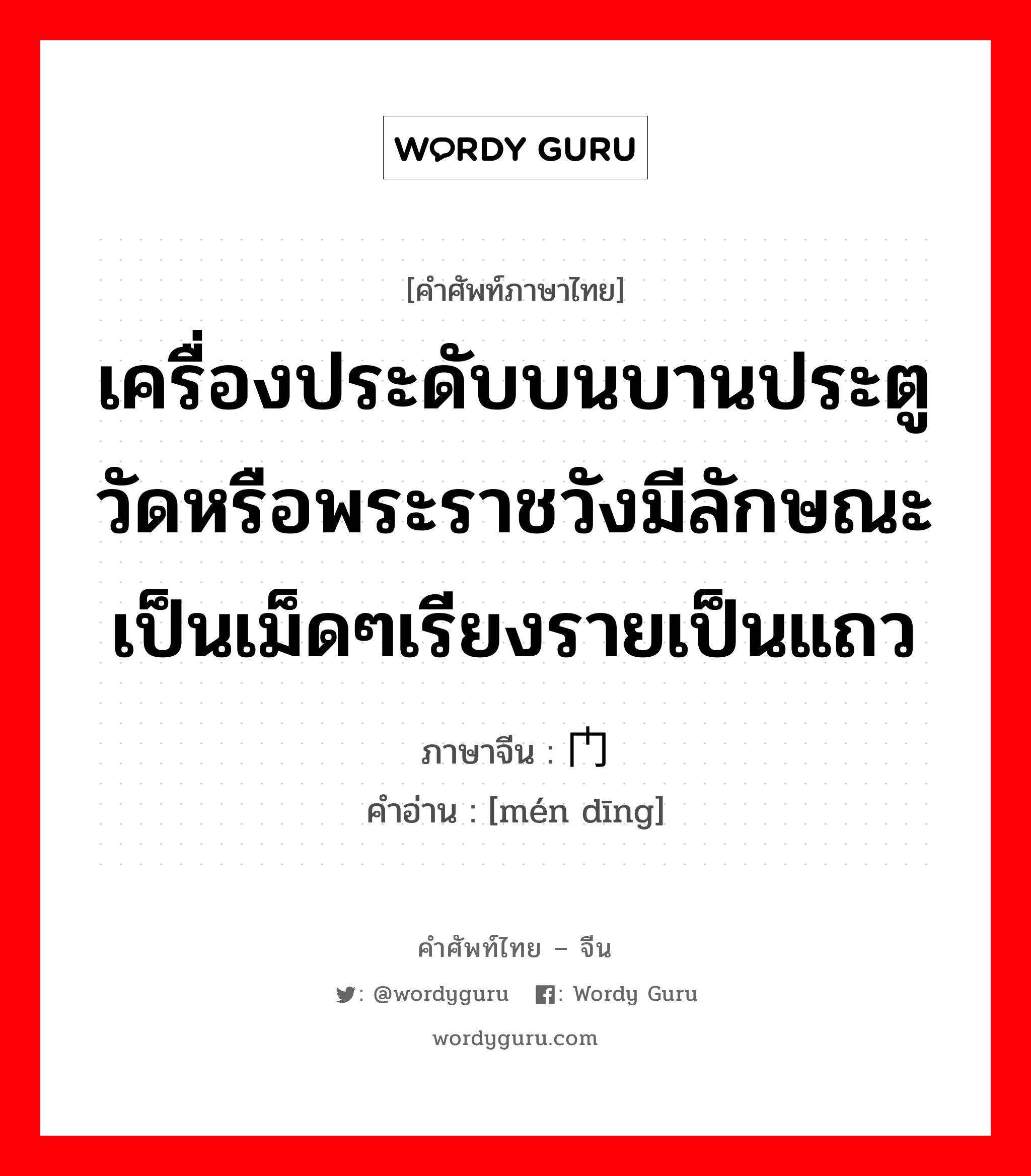 เครื่องประดับบนบานประตูวัดหรือพระราชวังมีลักษณะเป็นเม็ดๆเรียงรายเป็นแถว ภาษาจีนคืออะไร, คำศัพท์ภาษาไทย - จีน เครื่องประดับบนบานประตูวัดหรือพระราชวังมีลักษณะเป็นเม็ดๆเรียงรายเป็นแถว ภาษาจีน 门钉 คำอ่าน [mén dīng]