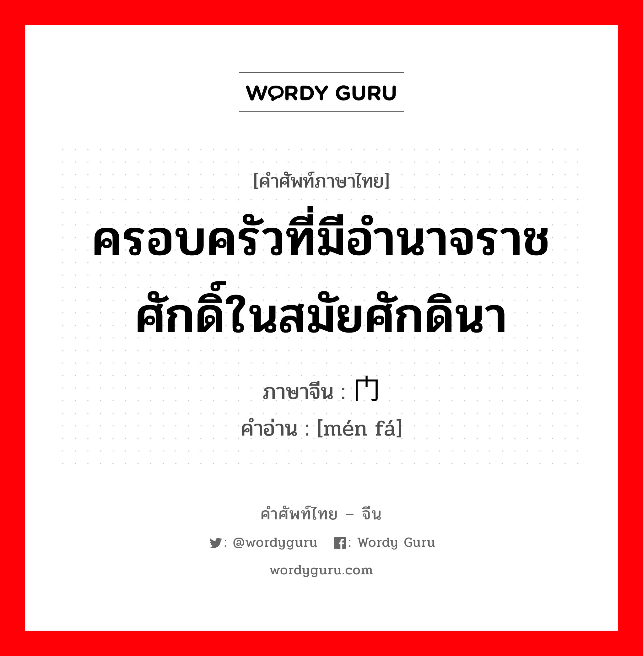 ครอบครัวที่มีอำนาจราชศักดิ์ในสมัยศักดินา ภาษาจีนคืออะไร, คำศัพท์ภาษาไทย - จีน ครอบครัวที่มีอำนาจราชศักดิ์ในสมัยศักดินา ภาษาจีน 门阀 คำอ่าน [mén fá]