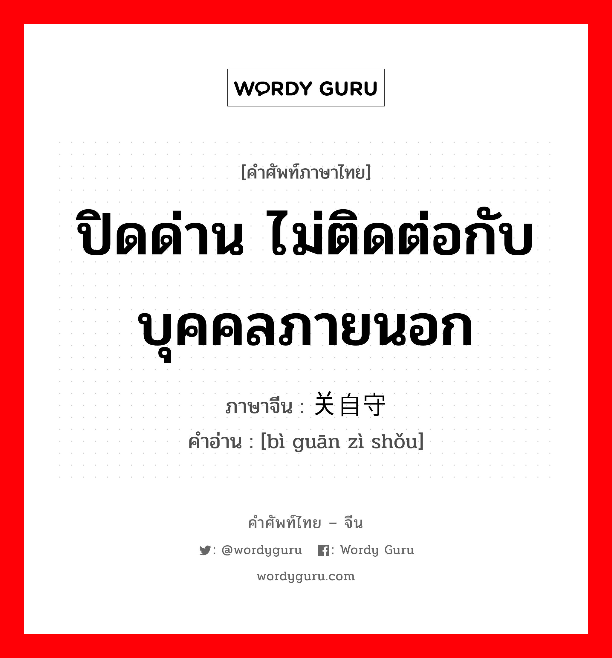 ปิดด่าน ไม่ติดต่อกับบุคคลภายนอก ภาษาจีนคืออะไร, คำศัพท์ภาษาไทย - จีน ปิดด่าน ไม่ติดต่อกับบุคคลภายนอก ภาษาจีน 闭关自守 คำอ่าน [bì guān zì shǒu]