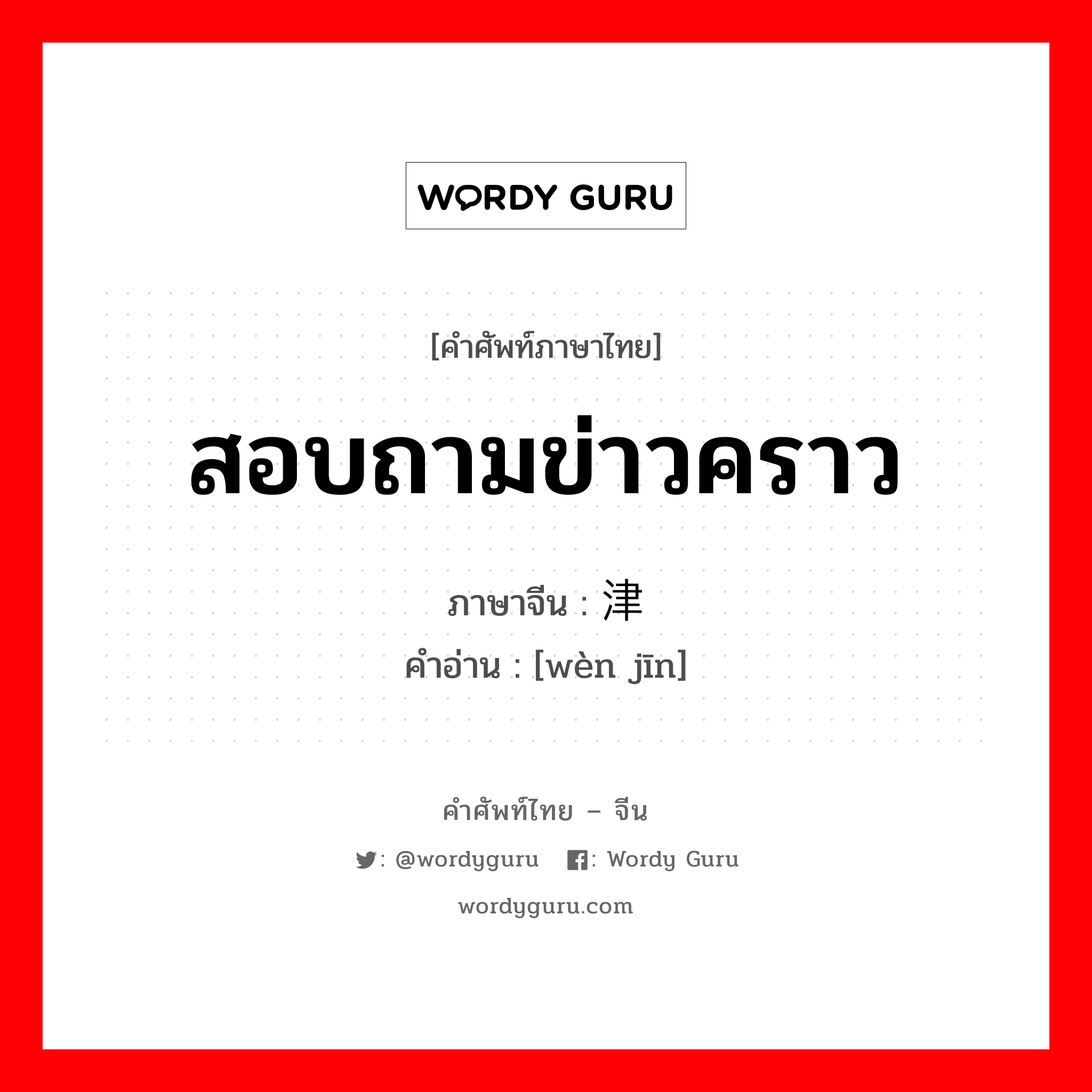 สอบถามข่าวคราว ภาษาจีนคืออะไร, คำศัพท์ภาษาไทย - จีน สอบถามข่าวคราว ภาษาจีน 问津 คำอ่าน [wèn jīn]