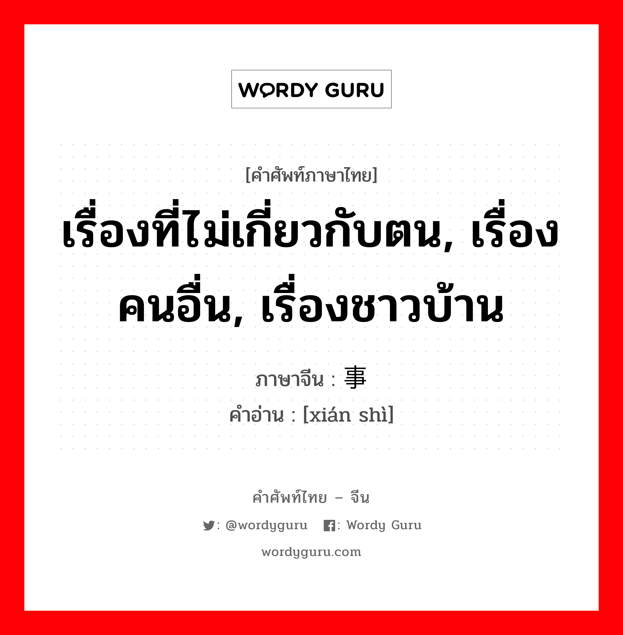 เรื่องที่ไม่เกี่ยวกับตน, เรื่องคนอื่น, เรื่องชาวบ้าน ภาษาจีนคืออะไร, คำศัพท์ภาษาไทย - จีน เรื่องที่ไม่เกี่ยวกับตน, เรื่องคนอื่น, เรื่องชาวบ้าน ภาษาจีน 闲事 คำอ่าน [xián shì]