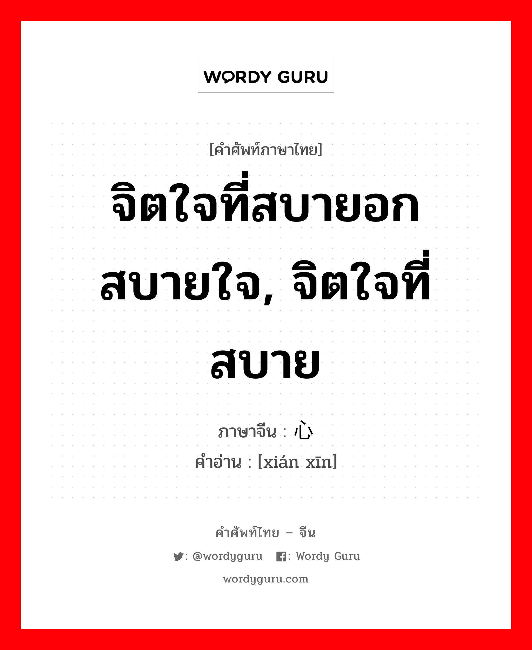 จิตใจที่สบายอกสบายใจ, จิตใจที่สบาย ภาษาจีนคืออะไร, คำศัพท์ภาษาไทย - จีน จิตใจที่สบายอกสบายใจ, จิตใจที่สบาย ภาษาจีน 闲心 คำอ่าน [xián xīn]