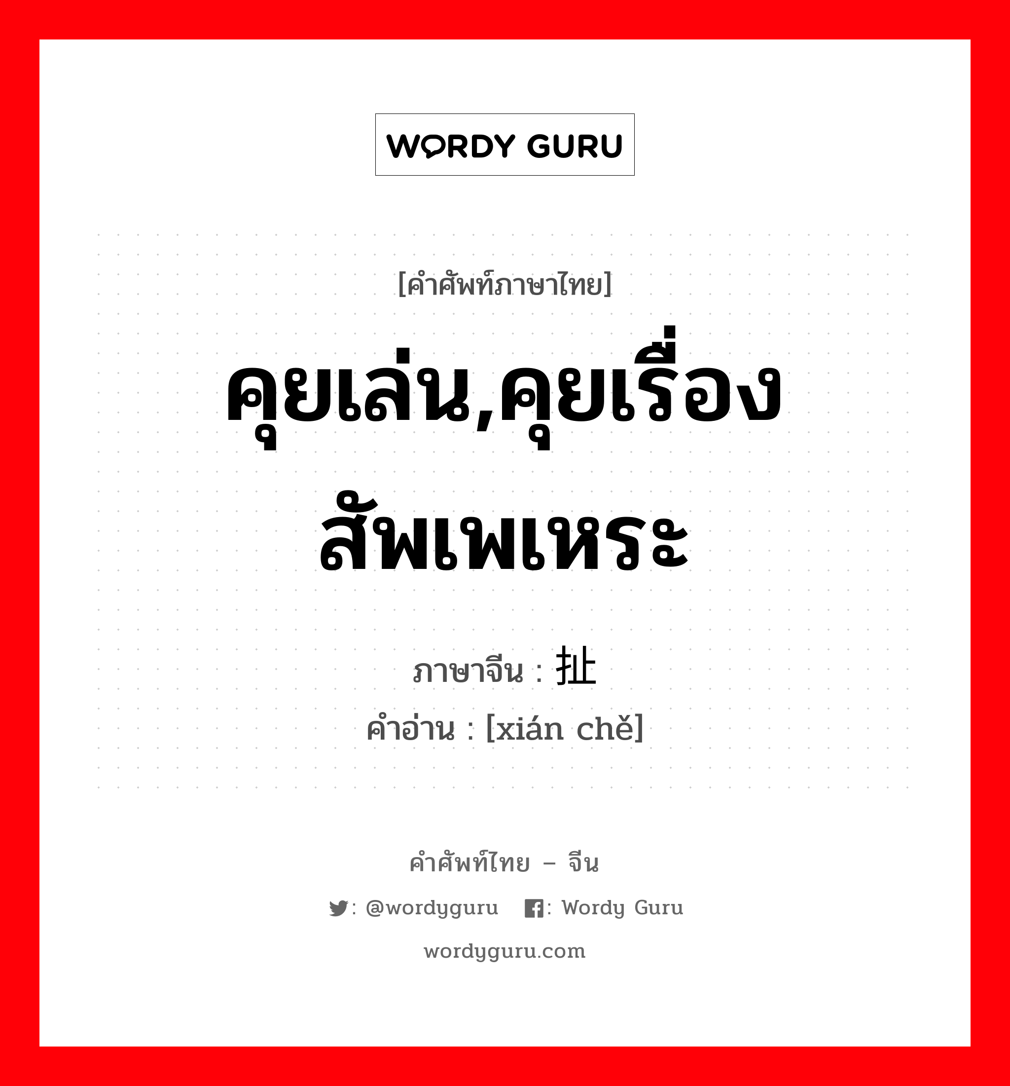 คุยเล่น,คุยเรื่องสัพเพเหระ ภาษาจีนคืออะไร, คำศัพท์ภาษาไทย - จีน คุยเล่น,คุยเรื่องสัพเพเหระ ภาษาจีน 闲扯 คำอ่าน [xián chě]