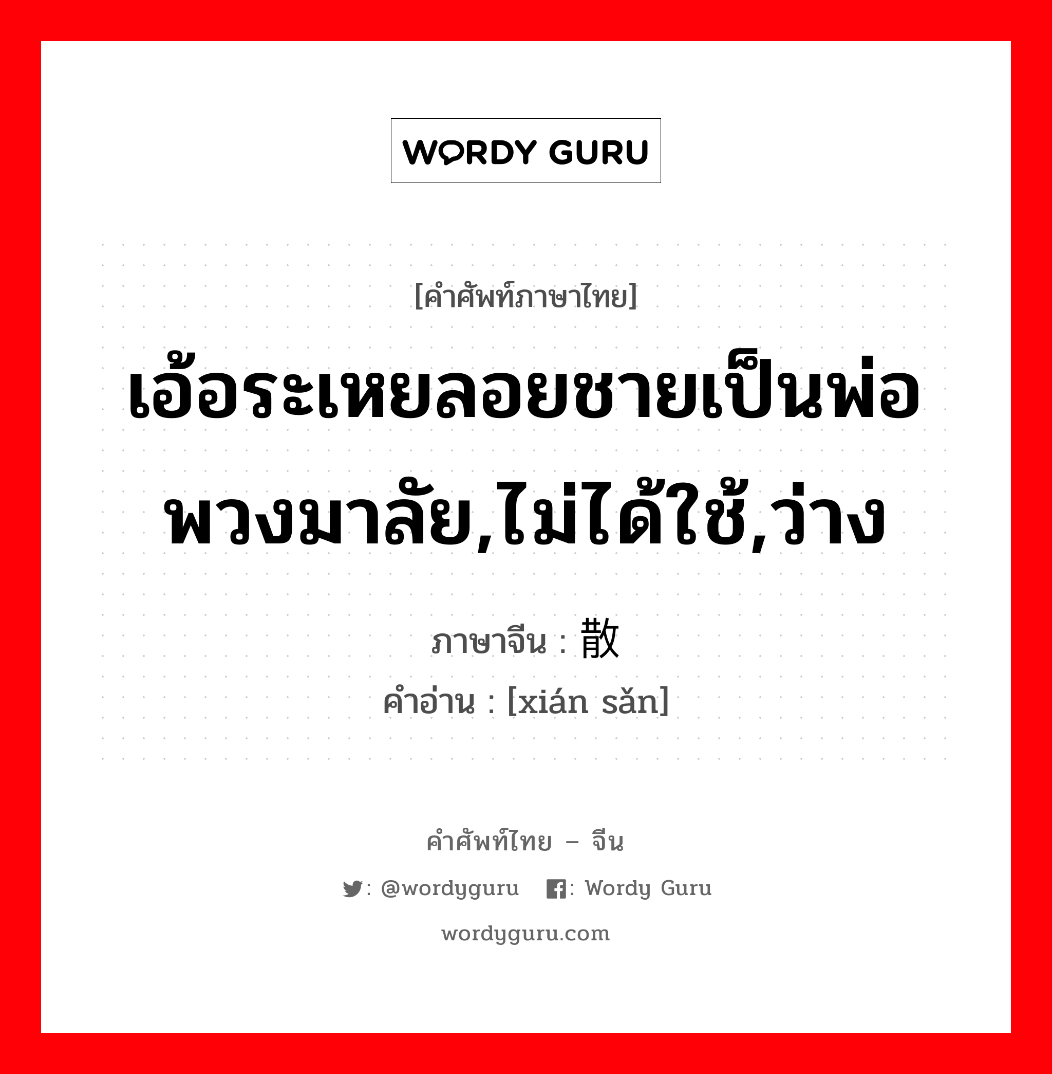 เอ้อระเหยลอยชายเป็นพ่อพวงมาลัย,ไม่ได้ใช้,ว่าง ภาษาจีนคืออะไร, คำศัพท์ภาษาไทย - จีน เอ้อระเหยลอยชายเป็นพ่อพวงมาลัย,ไม่ได้ใช้,ว่าง ภาษาจีน 闲散 คำอ่าน [xián sǎn]