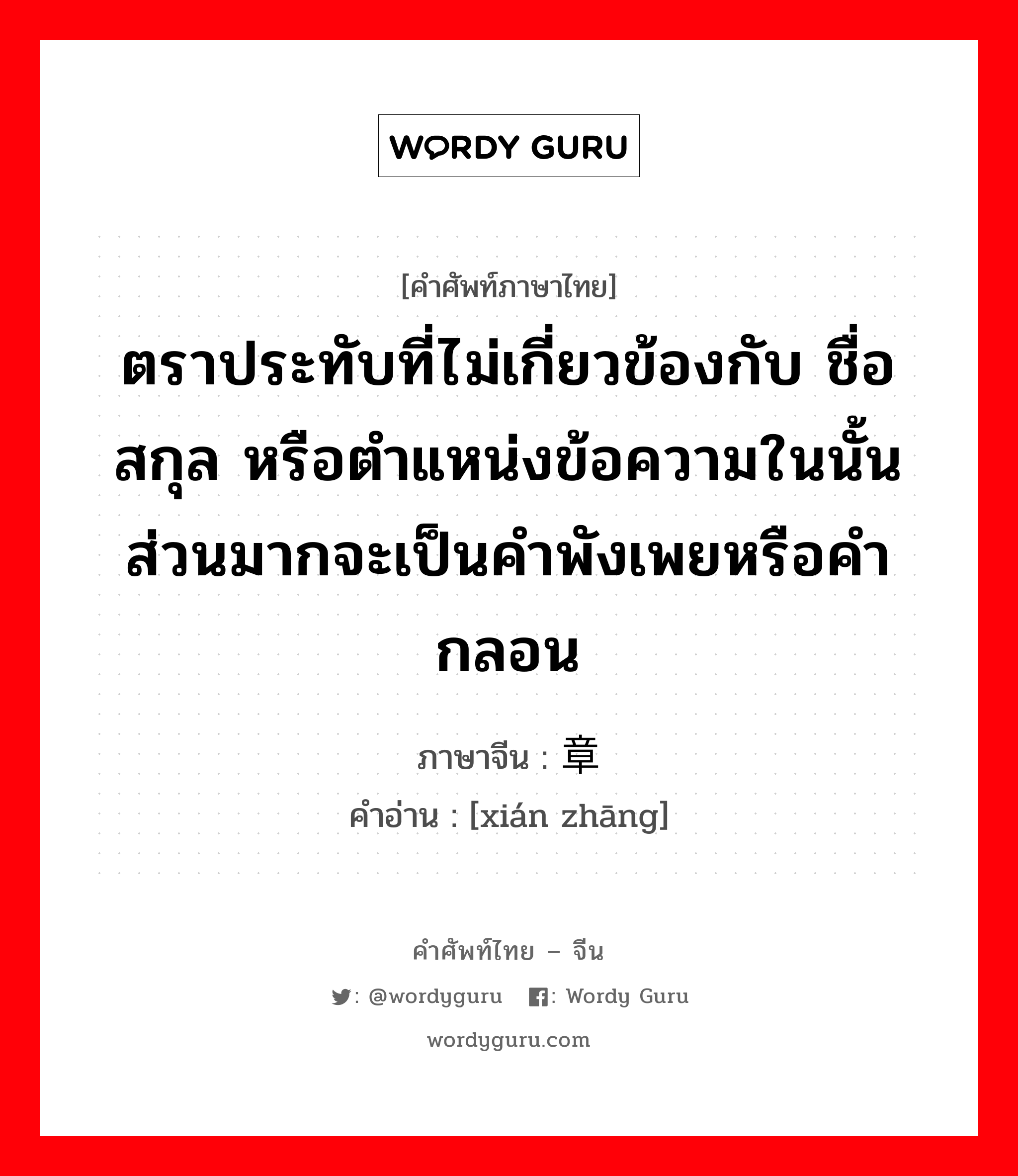 ตราประทับที่ไม่เกี่ยวข้องกับ ชื่อ สกุล หรือตำแหน่งข้อความในนั้นส่วนมากจะเป็นคำพังเพยหรือคำกลอน ภาษาจีนคืออะไร, คำศัพท์ภาษาไทย - จีน ตราประทับที่ไม่เกี่ยวข้องกับ ชื่อ สกุล หรือตำแหน่งข้อความในนั้นส่วนมากจะเป็นคำพังเพยหรือคำกลอน ภาษาจีน 闲章 คำอ่าน [xián zhāng]