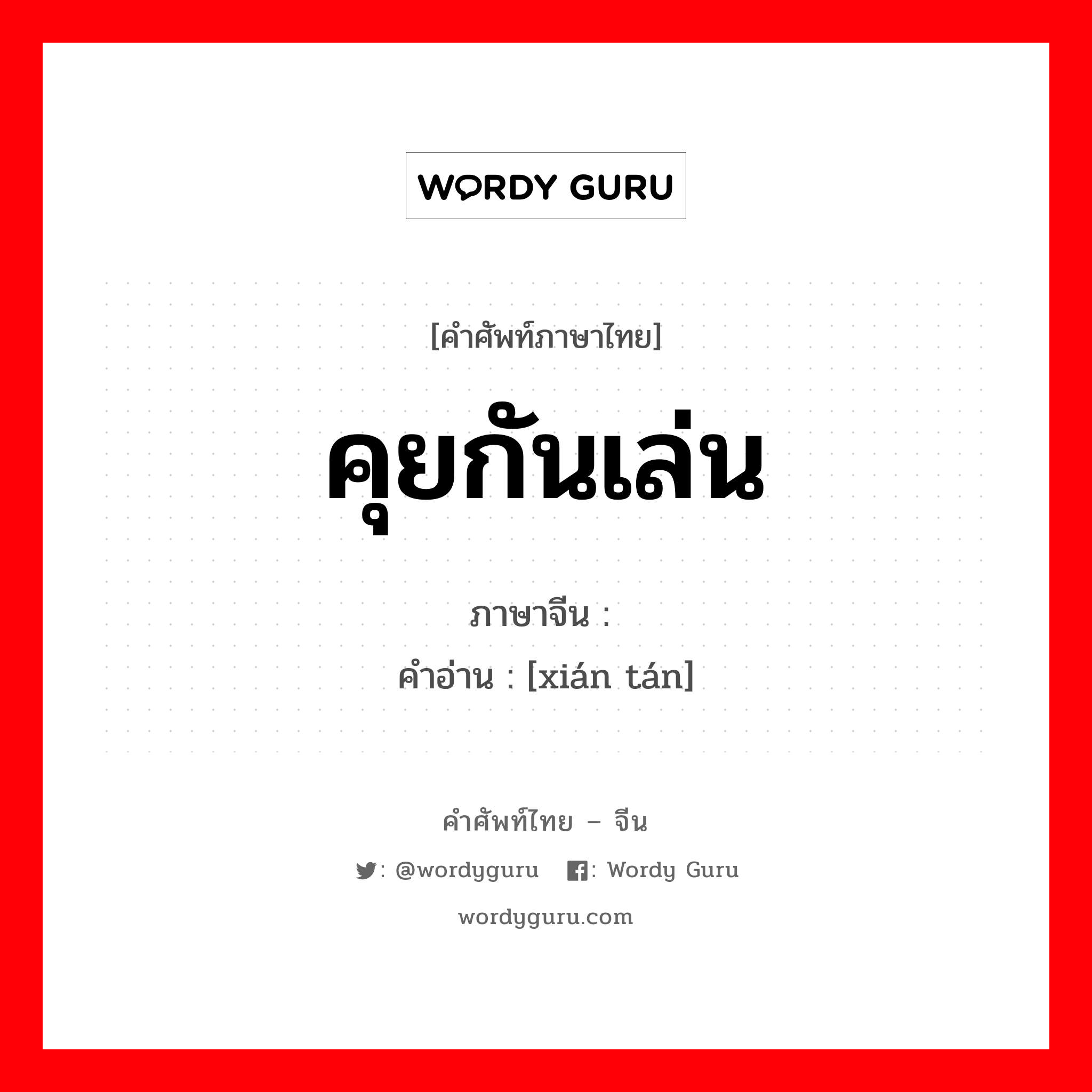 คุยกันเล่น ภาษาจีนคืออะไร, คำศัพท์ภาษาไทย - จีน คุยกันเล่น ภาษาจีน 闲谈 คำอ่าน [xián tán]