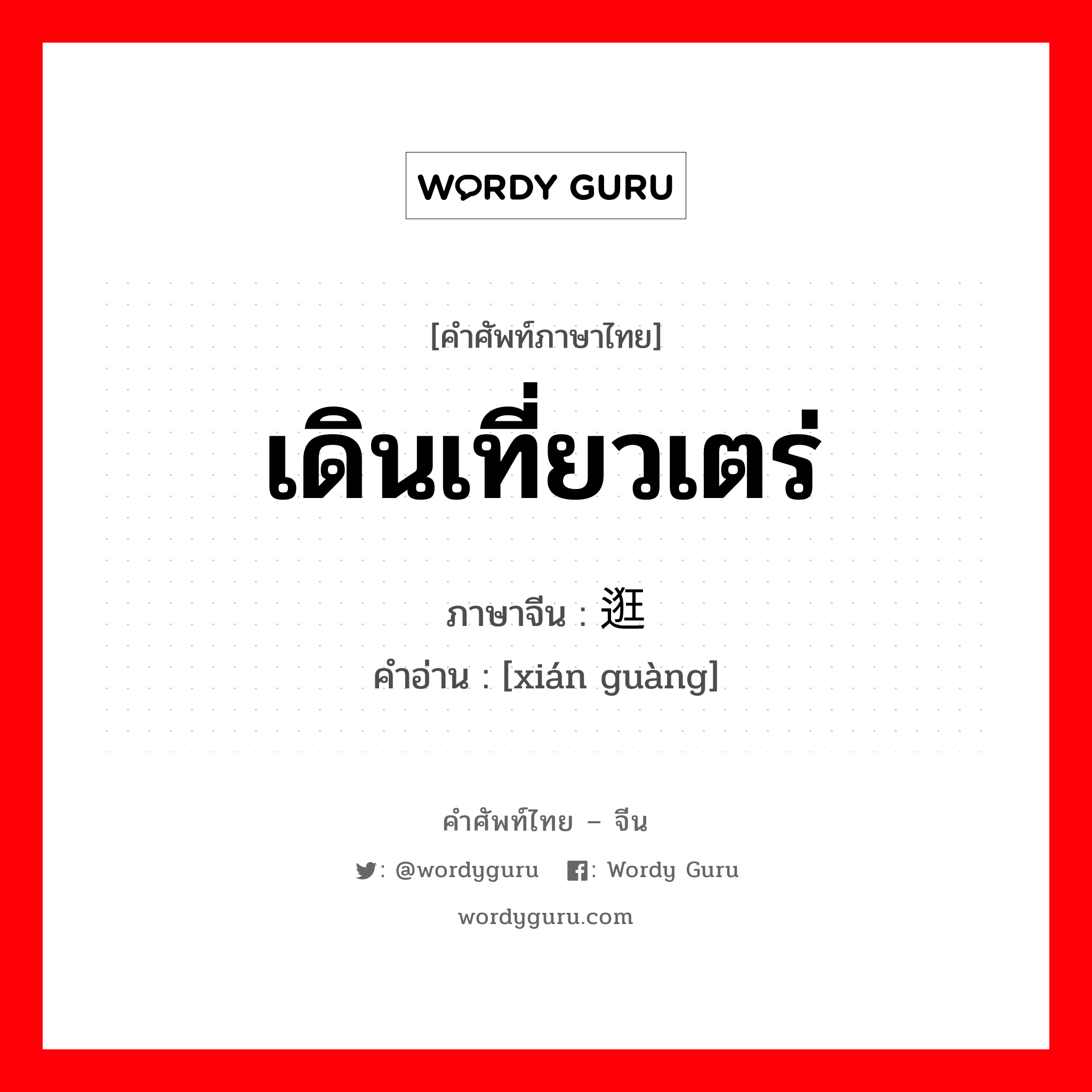 เดินเที่ยวเตร่ ภาษาจีนคืออะไร, คำศัพท์ภาษาไทย - จีน เดินเที่ยวเตร่ ภาษาจีน 闲逛 คำอ่าน [xián guàng]