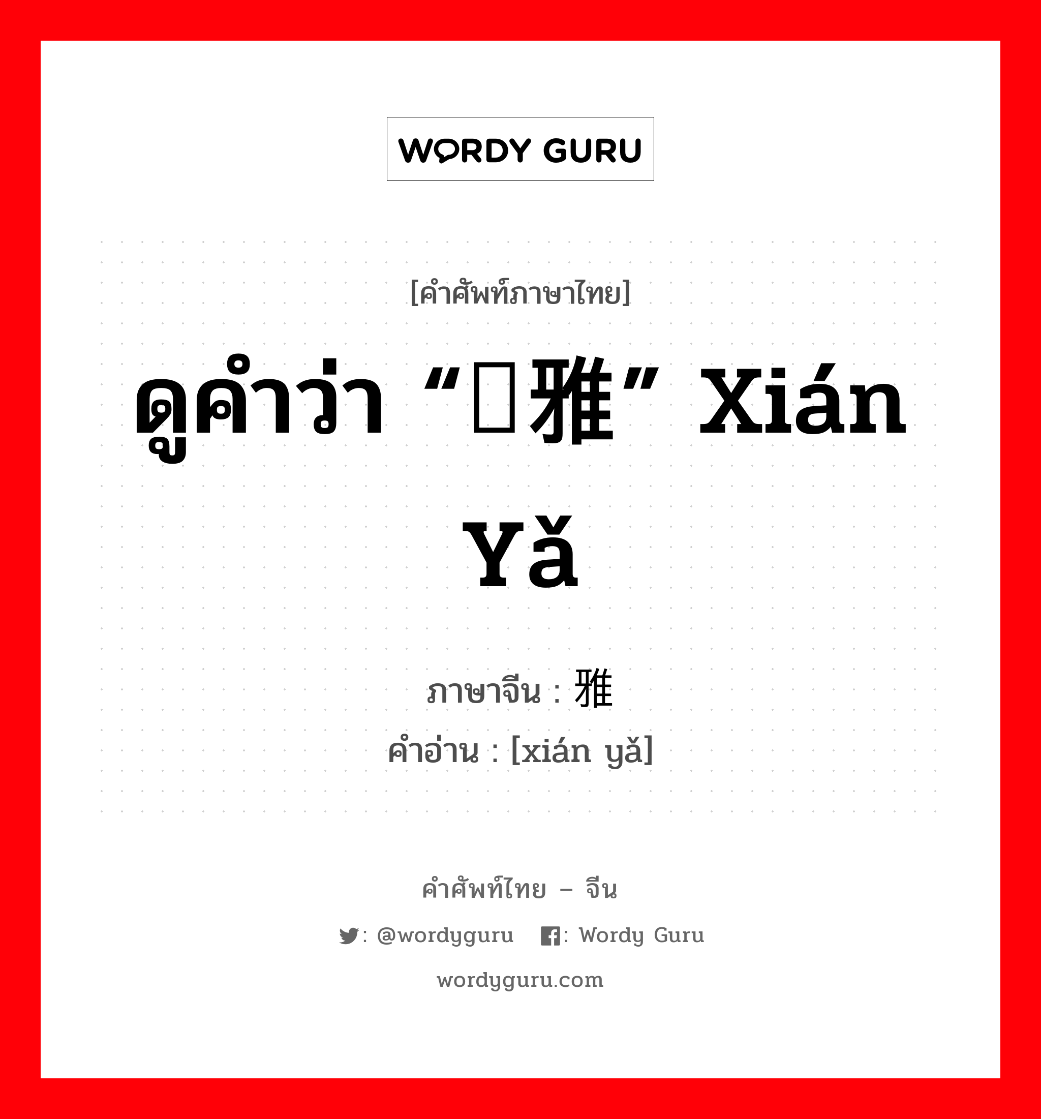 ดูคำว่า “娴雅” xián yǎ ภาษาจีนคืออะไร, คำศัพท์ภาษาไทย - จีน ดูคำว่า “娴雅” xián yǎ ภาษาจีน 闲雅 คำอ่าน [xián yǎ]