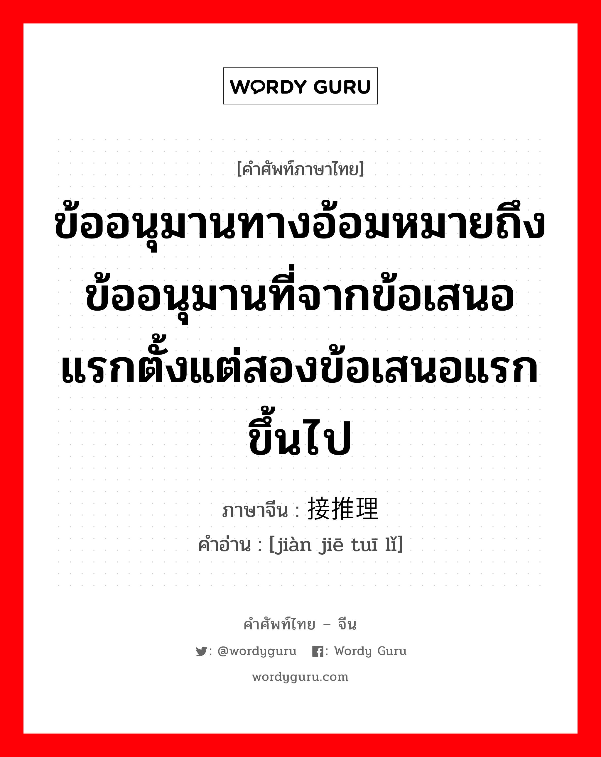 ข้ออนุมานทางอ้อมหมายถึงข้ออนุมานที่จากข้อเสนอแรกตั้งแต่สองข้อเสนอแรกขึ้นไป ภาษาจีนคืออะไร, คำศัพท์ภาษาไทย - จีน ข้ออนุมานทางอ้อมหมายถึงข้ออนุมานที่จากข้อเสนอแรกตั้งแต่สองข้อเสนอแรกขึ้นไป ภาษาจีน 间接推理 คำอ่าน [jiàn jiē tuī lǐ]