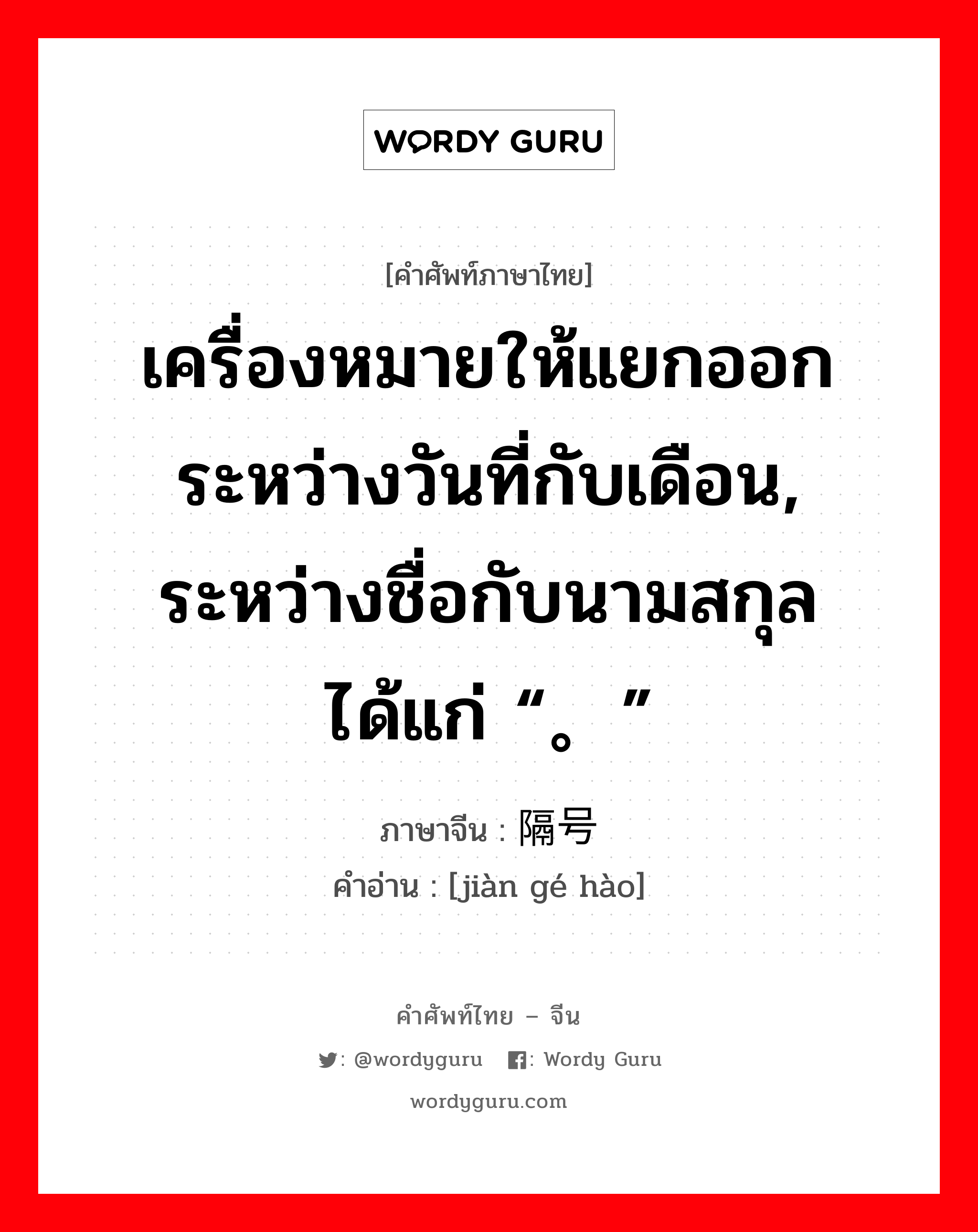 เครื่องหมายให้แยกออกระหว่างวันที่กับเดือน, ระหว่างชื่อกับนามสกุล ได้แก่ “。” ภาษาจีนคืออะไร, คำศัพท์ภาษาไทย - จีน เครื่องหมายให้แยกออกระหว่างวันที่กับเดือน, ระหว่างชื่อกับนามสกุล ได้แก่ “。” ภาษาจีน 间隔号 คำอ่าน [jiàn gé hào]