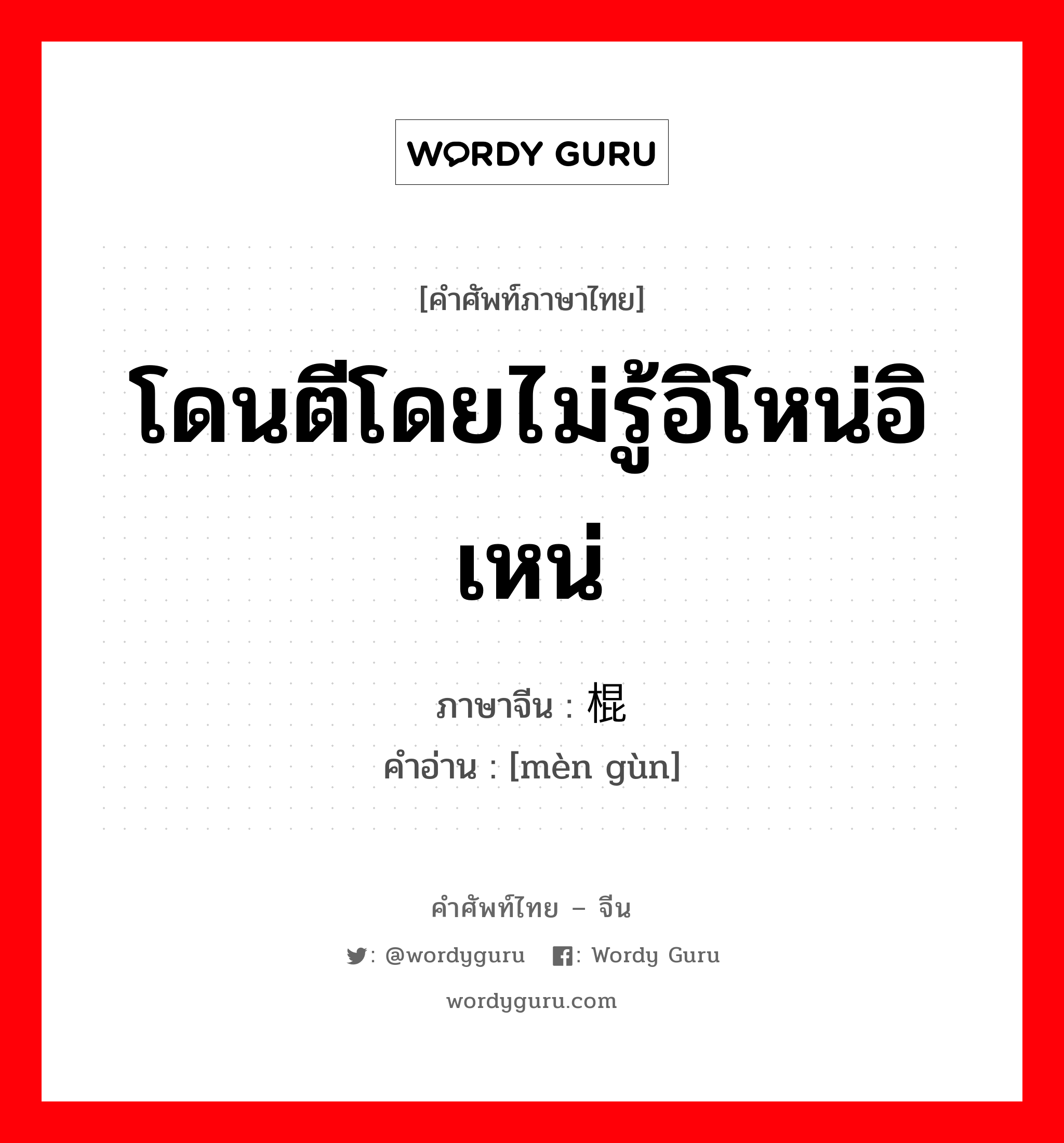 โดนตีโดยไม่รู้อิโหน่อิเหน่ ภาษาจีนคืออะไร, คำศัพท์ภาษาไทย - จีน โดนตีโดยไม่รู้อิโหน่อิเหน่ ภาษาจีน 闷棍 คำอ่าน [mèn gùn]