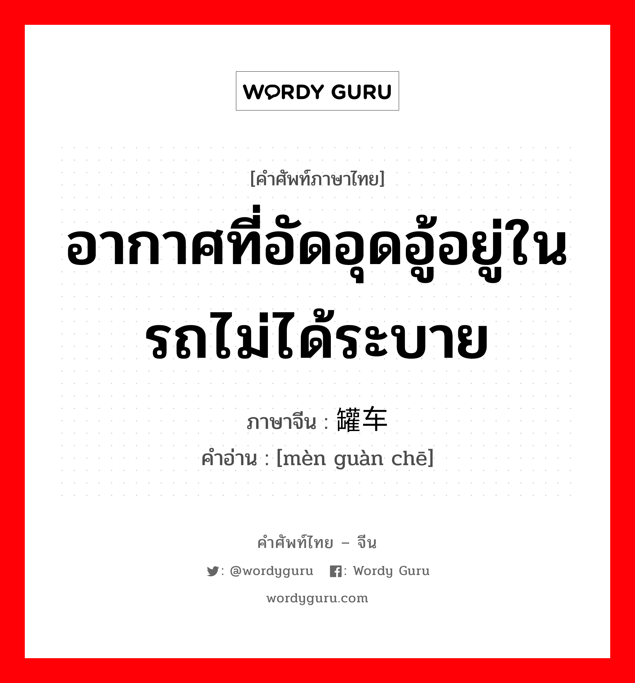 อากาศที่อัดอุดอู้อยู่ในรถไม่ได้ระบาย ภาษาจีนคืออะไร, คำศัพท์ภาษาไทย - จีน อากาศที่อัดอุดอู้อยู่ในรถไม่ได้ระบาย ภาษาจีน 闷罐车 คำอ่าน [mèn guàn chē]