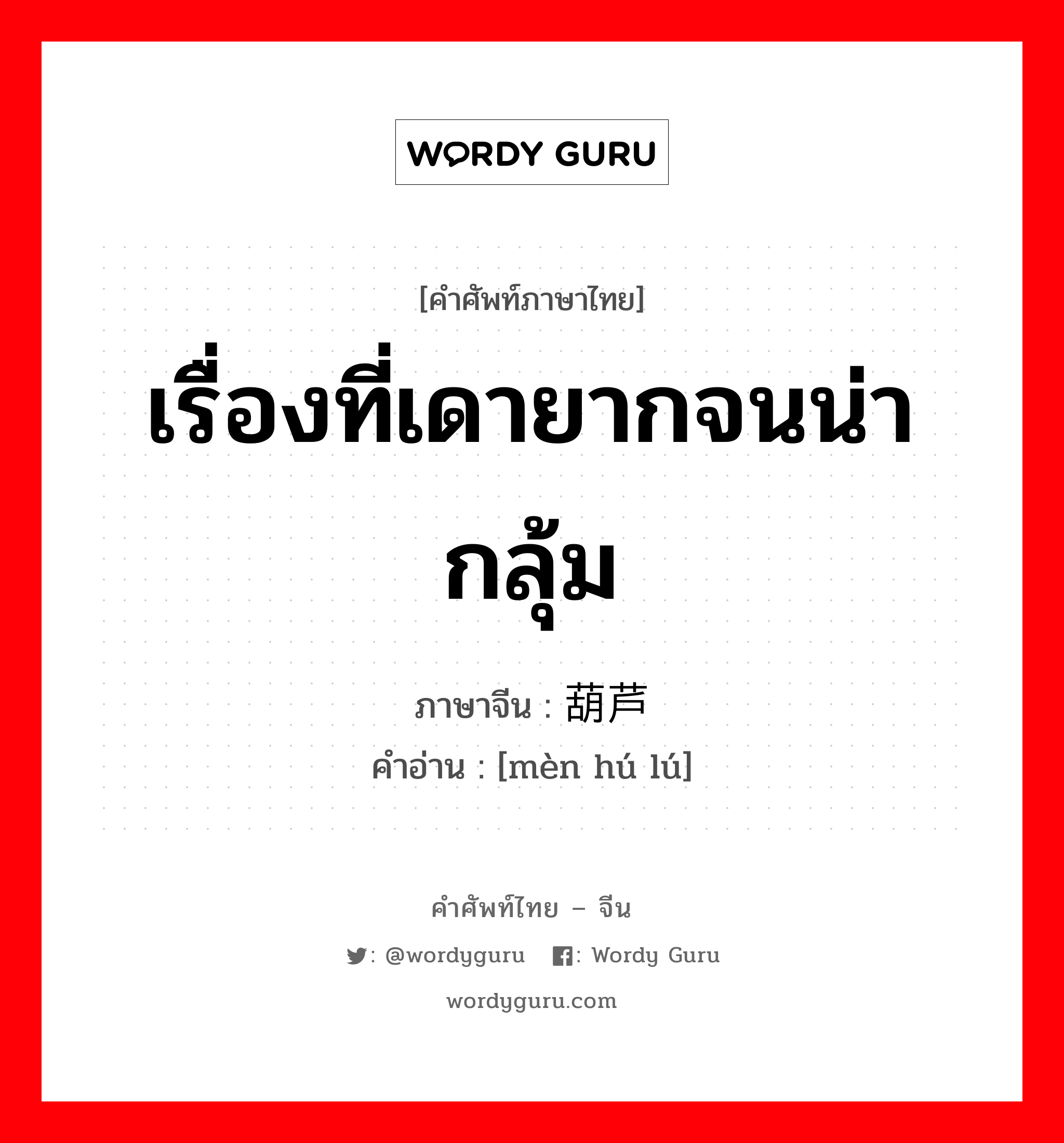 เรื่องที่เดายากจนน่ากลุ้ม ภาษาจีนคืออะไร, คำศัพท์ภาษาไทย - จีน เรื่องที่เดายากจนน่ากลุ้ม ภาษาจีน 闷葫芦 คำอ่าน [mèn hú lú]