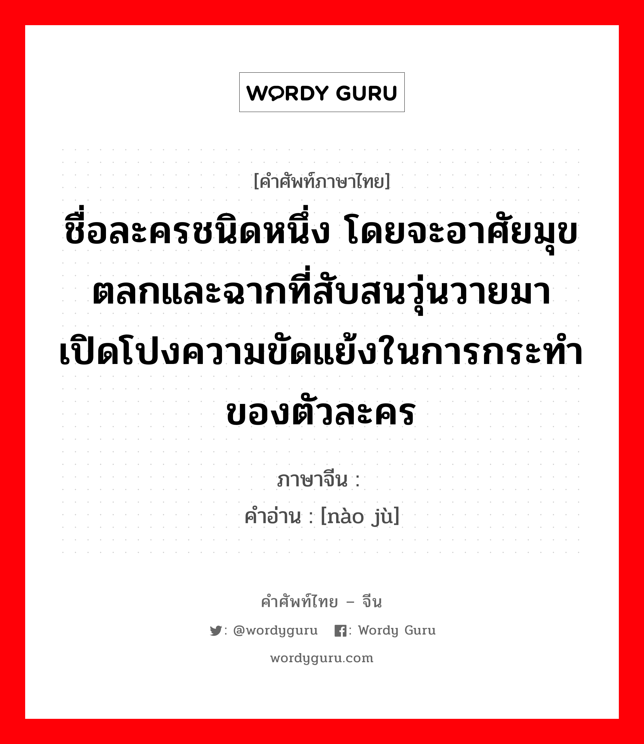 ชื่อละครชนิดหนึ่ง โดยจะอาศัยมุขตลกและฉากที่สับสนวุ่นวายมาเปิดโปงความขัดแย้งในการกระทำของตัวละคร ภาษาจีนคืออะไร, คำศัพท์ภาษาไทย - จีน ชื่อละครชนิดหนึ่ง โดยจะอาศัยมุขตลกและฉากที่สับสนวุ่นวายมาเปิดโปงความขัดแย้งในการกระทำของตัวละคร ภาษาจีน 闹剧 คำอ่าน [nào jù]