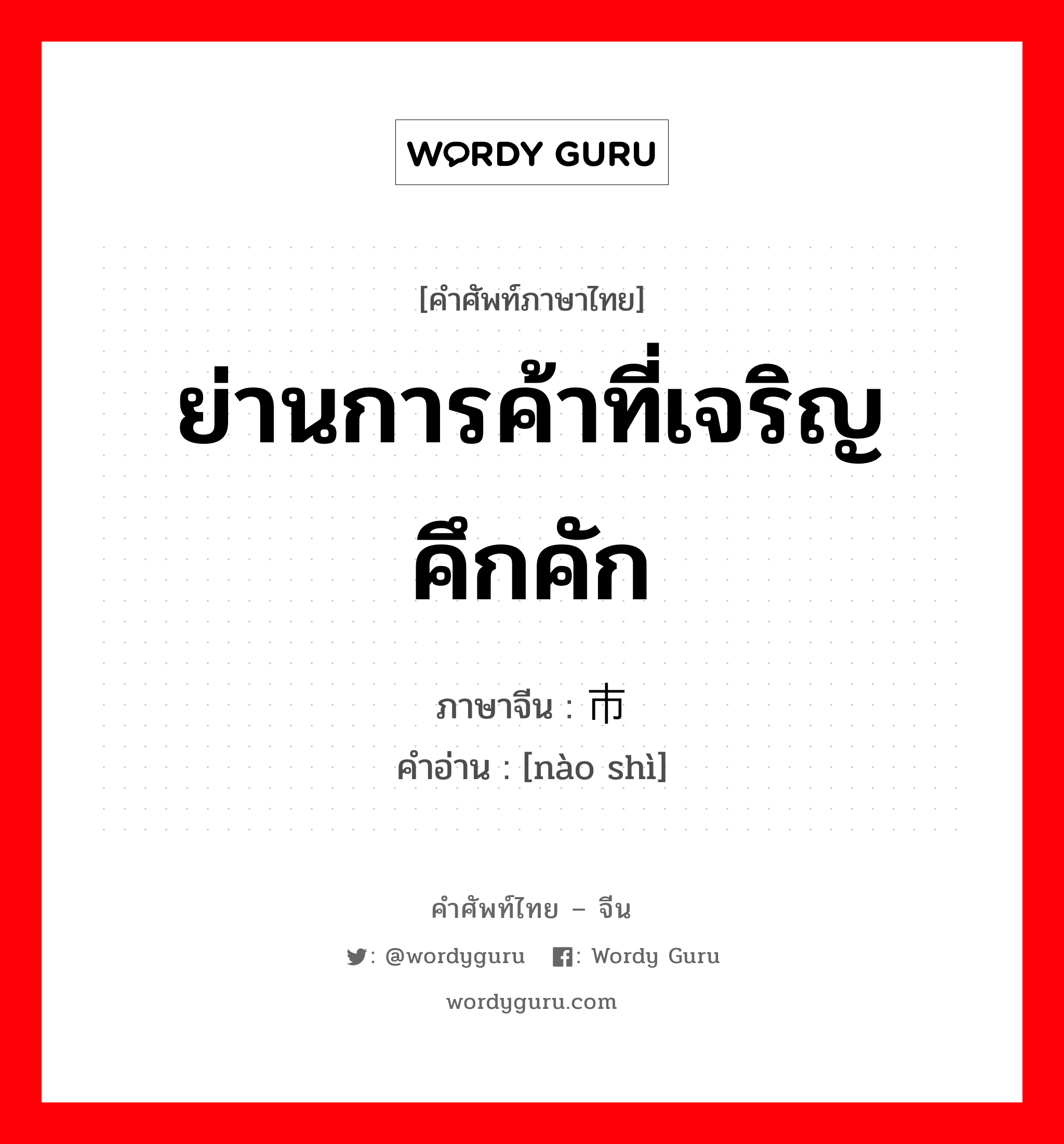 ย่านการค้าที่เจริญคึกคัก ภาษาจีนคืออะไร, คำศัพท์ภาษาไทย - จีน ย่านการค้าที่เจริญคึกคัก ภาษาจีน 闹市 คำอ่าน [nào shì]