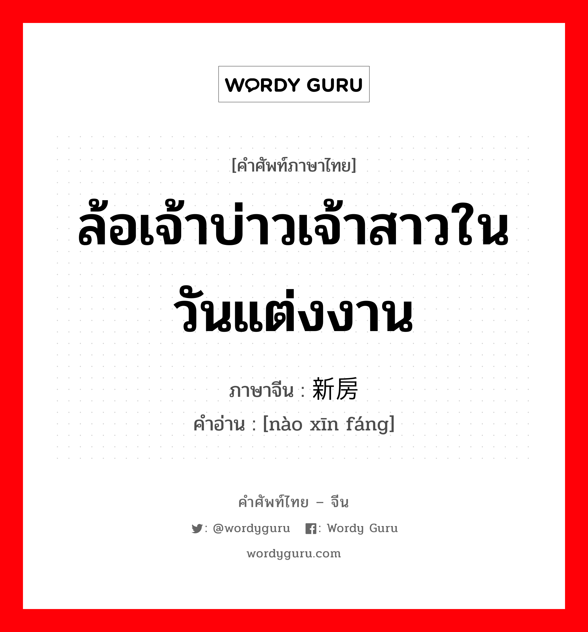 ล้อเจ้าบ่าวเจ้าสาวในวันแต่งงาน ภาษาจีนคืออะไร, คำศัพท์ภาษาไทย - จีน ล้อเจ้าบ่าวเจ้าสาวในวันแต่งงาน ภาษาจีน 闹新房 คำอ่าน [nào xīn fáng]