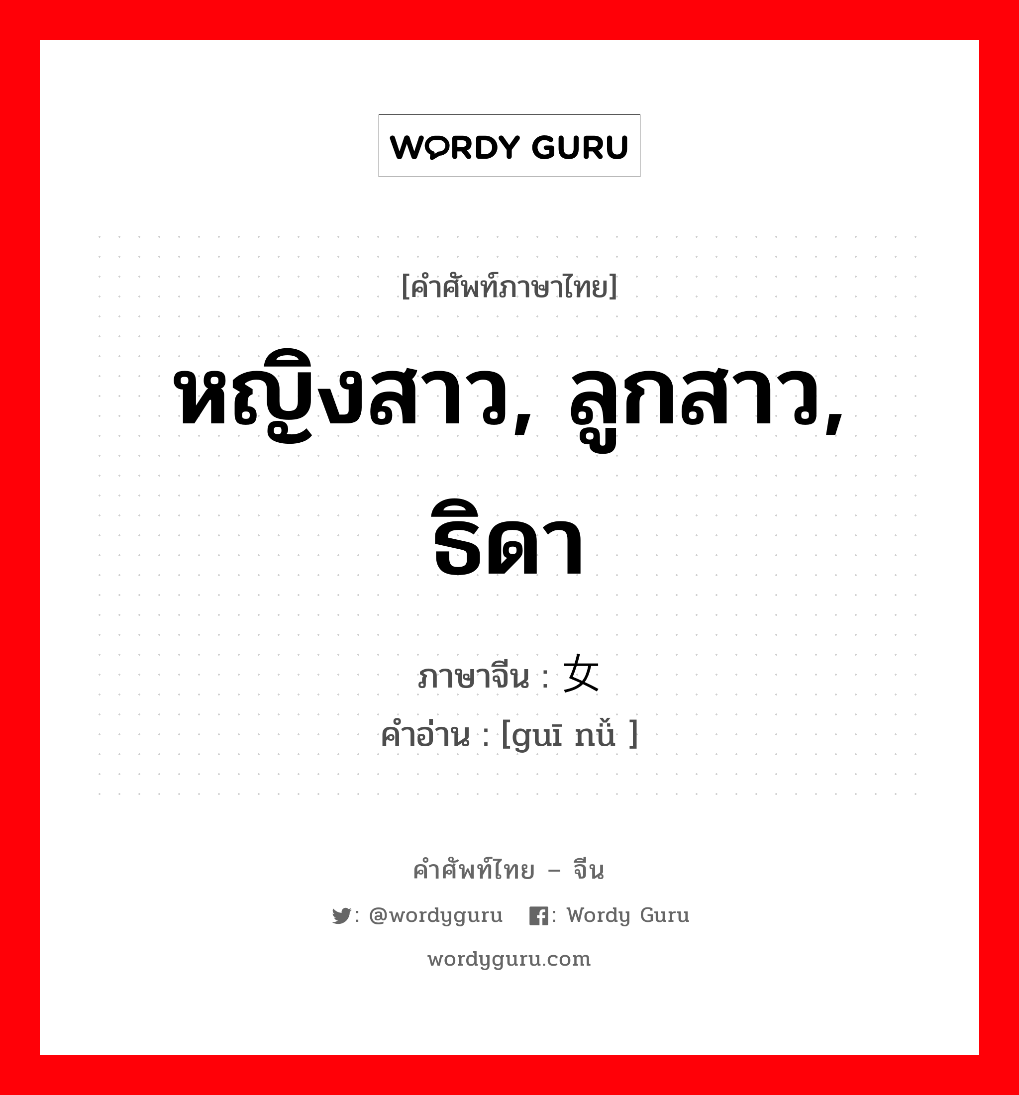 หญิงสาว, ลูกสาว, ธิดา ภาษาจีนคืออะไร, คำศัพท์ภาษาไทย - จีน หญิงสาว, ลูกสาว, ธิดา ภาษาจีน 闺女 คำอ่าน [guī nǚ ]