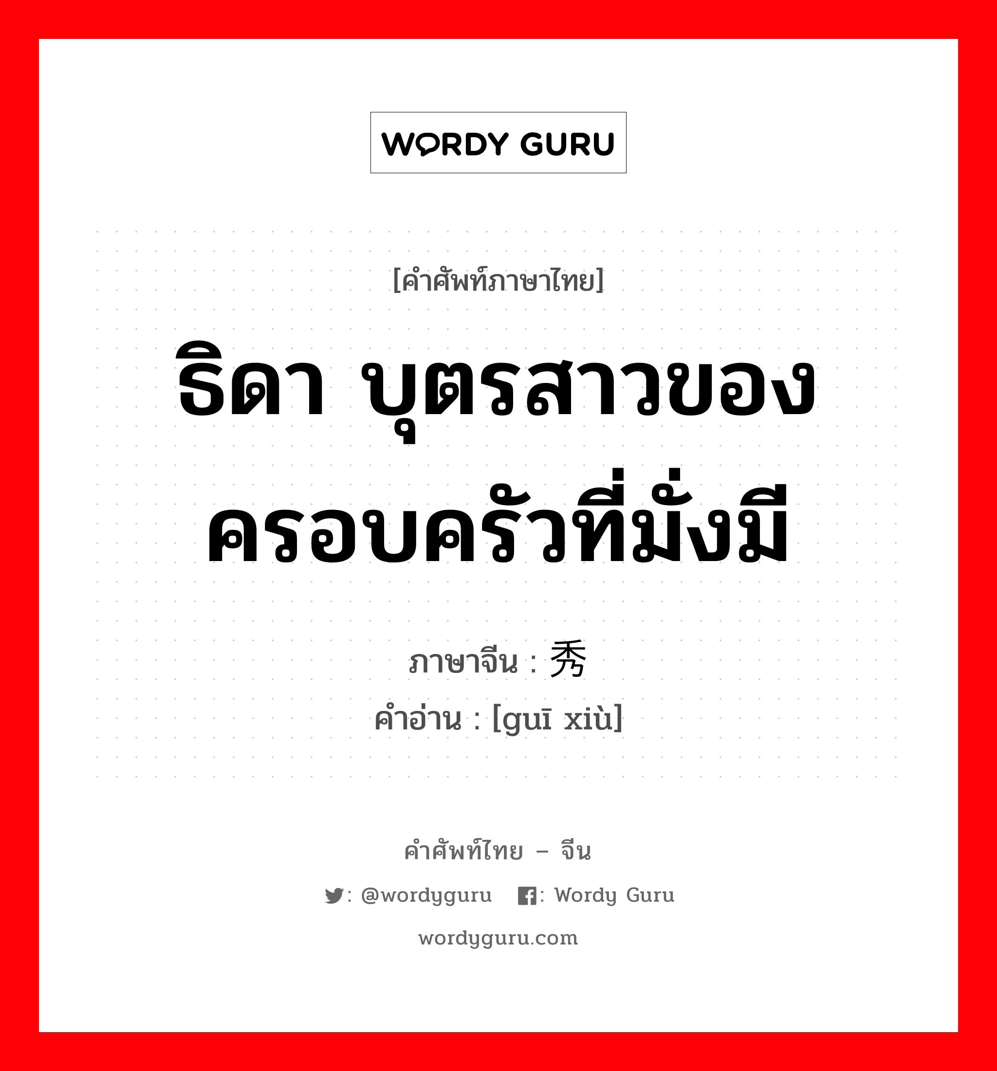 ธิดา บุตรสาวของครอบครัวที่มั่งมี ภาษาจีนคืออะไร, คำศัพท์ภาษาไทย - จีน ธิดา บุตรสาวของครอบครัวที่มั่งมี ภาษาจีน 闺秀 คำอ่าน [guī xiù]