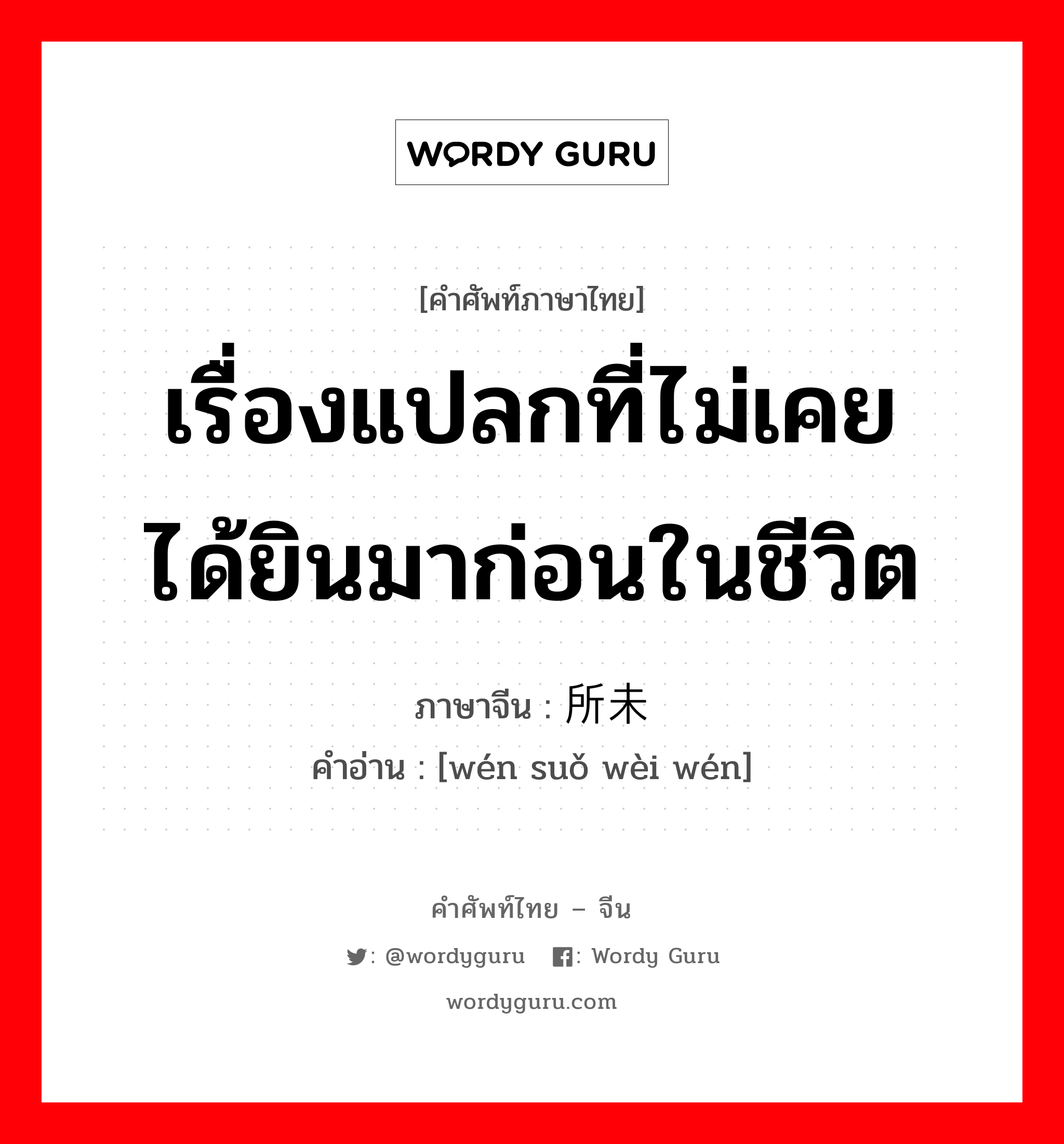 เรื่องแปลกที่ไม่เคยได้ยินมาก่อนในชีวิต ภาษาจีนคืออะไร, คำศัพท์ภาษาไทย - จีน เรื่องแปลกที่ไม่เคยได้ยินมาก่อนในชีวิต ภาษาจีน 闻所未闻 คำอ่าน [wén suǒ wèi wén]