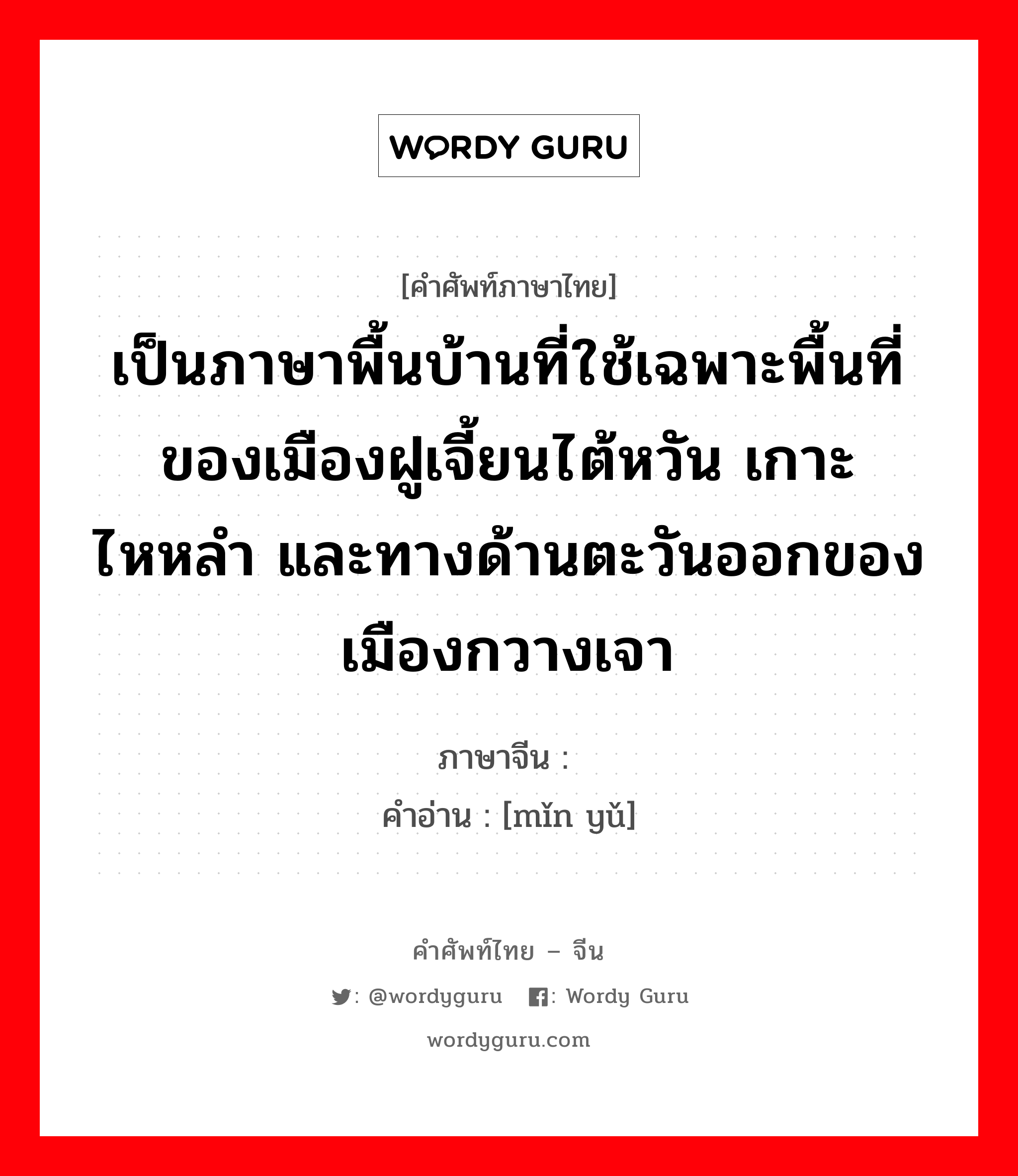 เป็นภาษาพื้นบ้านที่ใช้เฉพาะพื้นที่ของเมืองฝูเจี้ยนไต้หวัน เกาะไหหลำ และทางด้านตะวันออกของเมืองกวางเจา ภาษาจีนคืออะไร, คำศัพท์ภาษาไทย - จีน เป็นภาษาพื้นบ้านที่ใช้เฉพาะพื้นที่ของเมืองฝูเจี้ยนไต้หวัน เกาะไหหลำ และทางด้านตะวันออกของเมืองกวางเจา ภาษาจีน 闽语 คำอ่าน [mǐn yǔ]