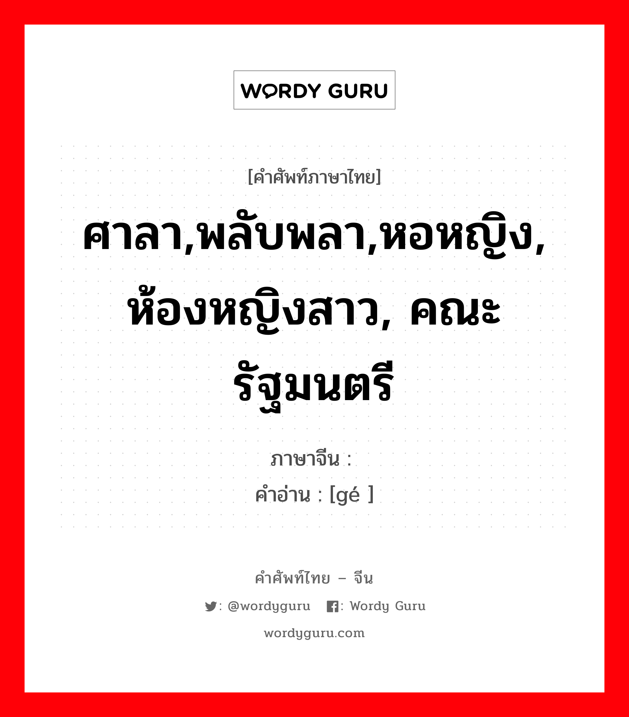 ศาลา,พลับพลา,หอหญิง, ห้องหญิงสาว, คณะรัฐมนตรี ภาษาจีนคืออะไร, คำศัพท์ภาษาไทย - จีน ศาลา,พลับพลา,หอหญิง, ห้องหญิงสาว, คณะรัฐมนตรี ภาษาจีน 阁 คำอ่าน [gé ]