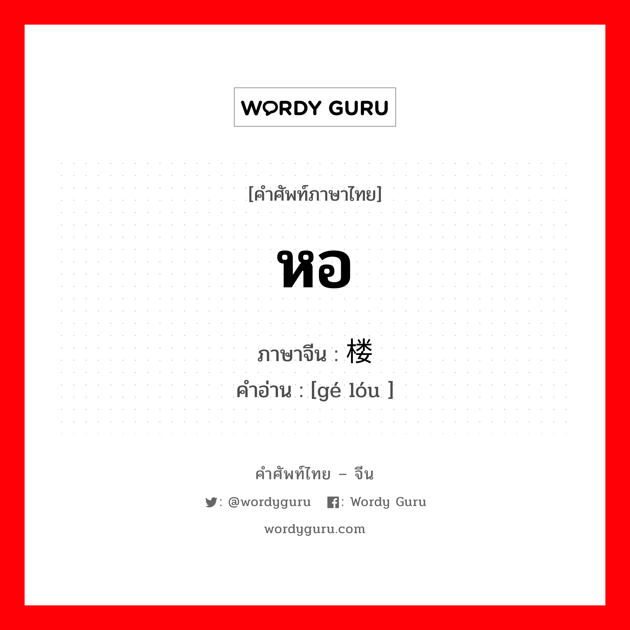 หอ ภาษาจีนคืออะไร, คำศัพท์ภาษาไทย - จีน หอ ภาษาจีน 阁楼 คำอ่าน [gé lóu ]