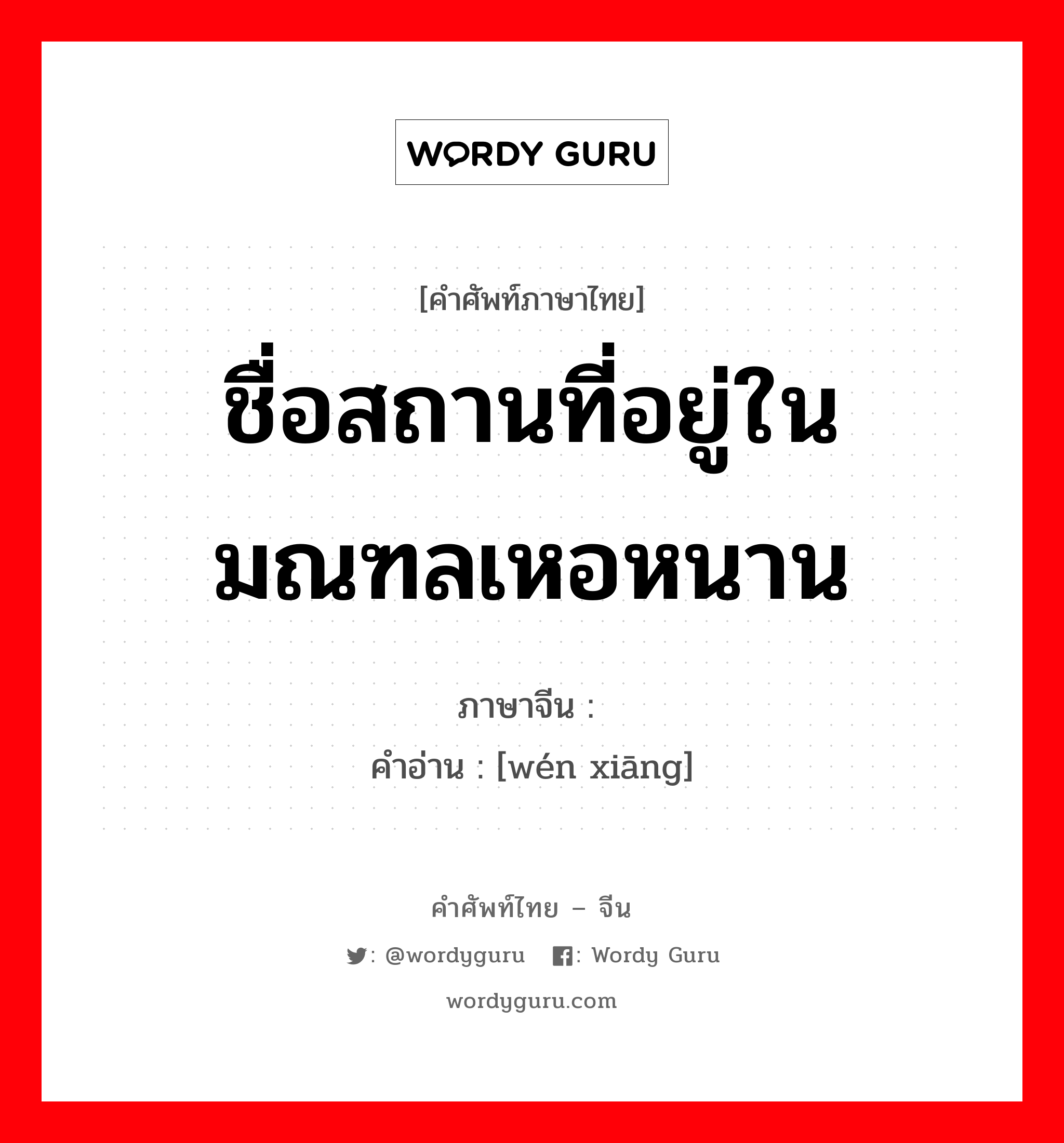 ชื่อสถานที่อยู่ในมณฑลเหอหนาน ภาษาจีนคืออะไร, คำศัพท์ภาษาไทย - จีน ชื่อสถานที่อยู่ในมณฑลเหอหนาน ภาษาจีน 阌乡 คำอ่าน [wén xiāng]