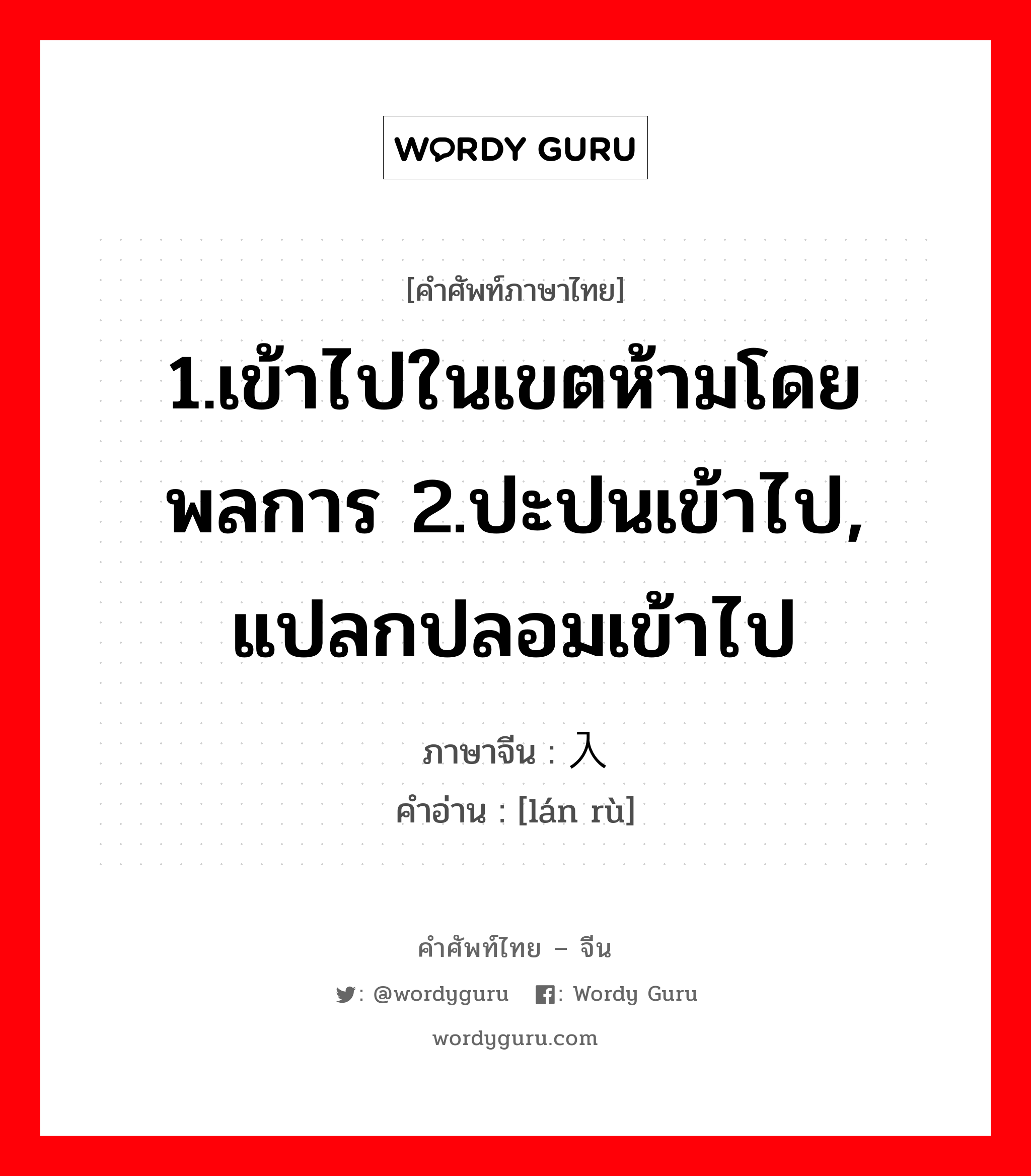 1.เข้าไปในเขตห้ามโดยพลการ 2.ปะปนเข้าไป, แปลกปลอมเข้าไป ภาษาจีนคืออะไร, คำศัพท์ภาษาไทย - จีน 1.เข้าไปในเขตห้ามโดยพลการ 2.ปะปนเข้าไป, แปลกปลอมเข้าไป ภาษาจีน 阑入 คำอ่าน [lán rù]