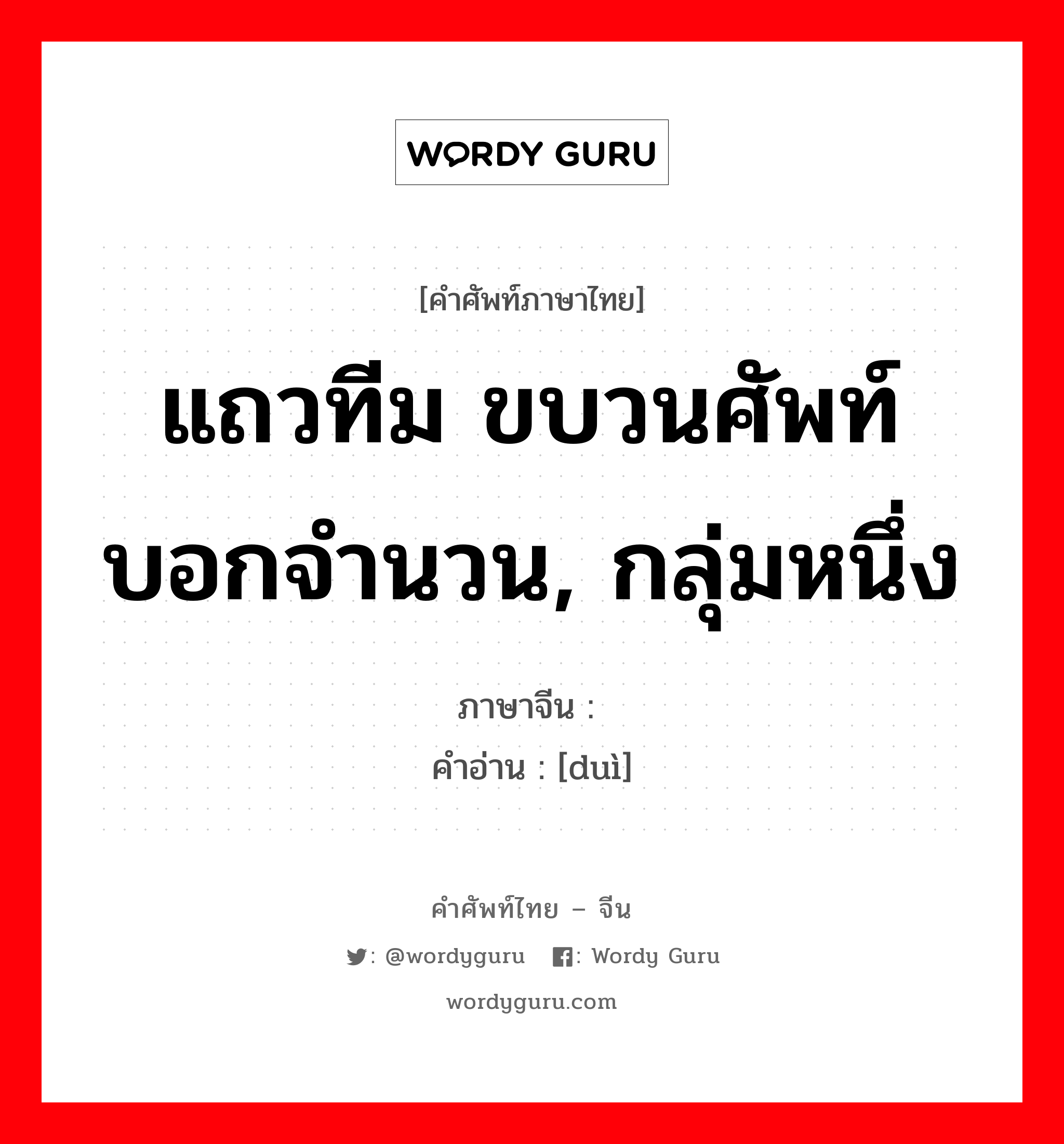 แถวทีม ขบวนศัพท์บอกจำนวน, กลุ่มหนึ่ง ภาษาจีนคืออะไร, คำศัพท์ภาษาไทย - จีน แถวทีม ขบวนศัพท์บอกจำนวน, กลุ่มหนึ่ง ภาษาจีน 队 คำอ่าน [duì]